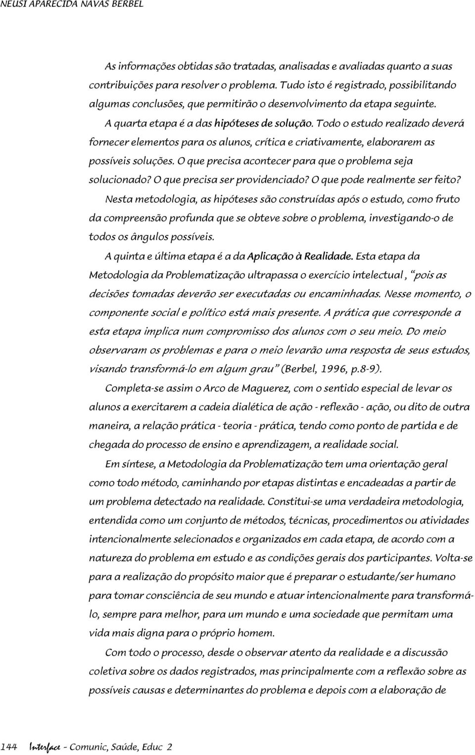 Todo o estudo realizado deverá fornecer elementos para os alunos, crítica e criativamente, elaborarem as possíveis soluções. O que precisa acontecer para que o problema seja solucionado?