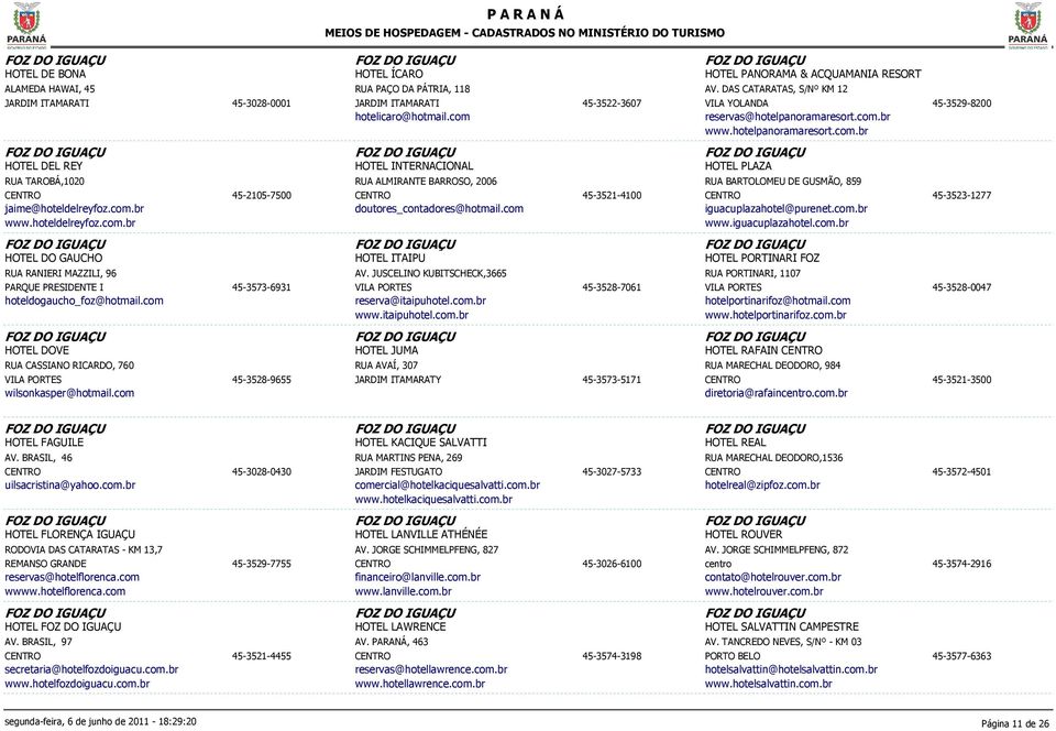 com 45-3521-4100 HOTEL PLAZA RUA BARTOLOMEU DE GUSMÃO, 859 iguacuplazahotel@purenet.com.br www.iguacuplazahotel.com.br 45-3523-1277 HOTEL DO GAUCHO RUA RANIERI MAZZILI, 96 PARQUE PRESIDENTE I hoteldogaucho_foz@hotmail.