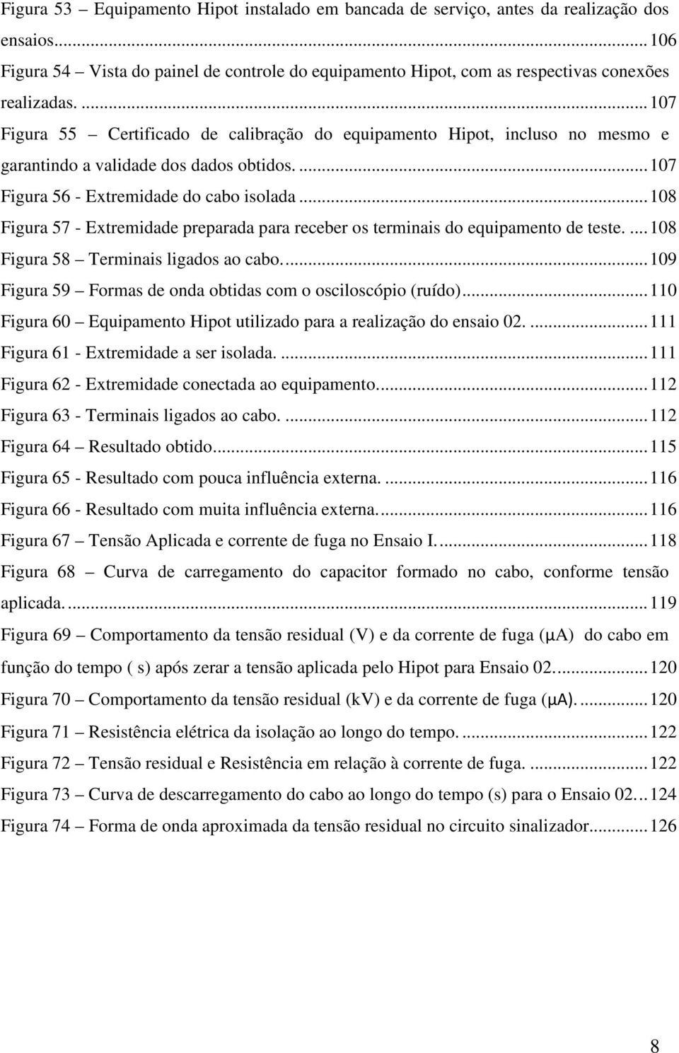 .. 108 Figura 57 - Extremidade preparada para receber os terminais do equipamento de teste.... 108 Figura 58 Terminais ligados ao cabo.... 109 Figura 59 Formas de onda obtidas com o osciloscópio (ruído).