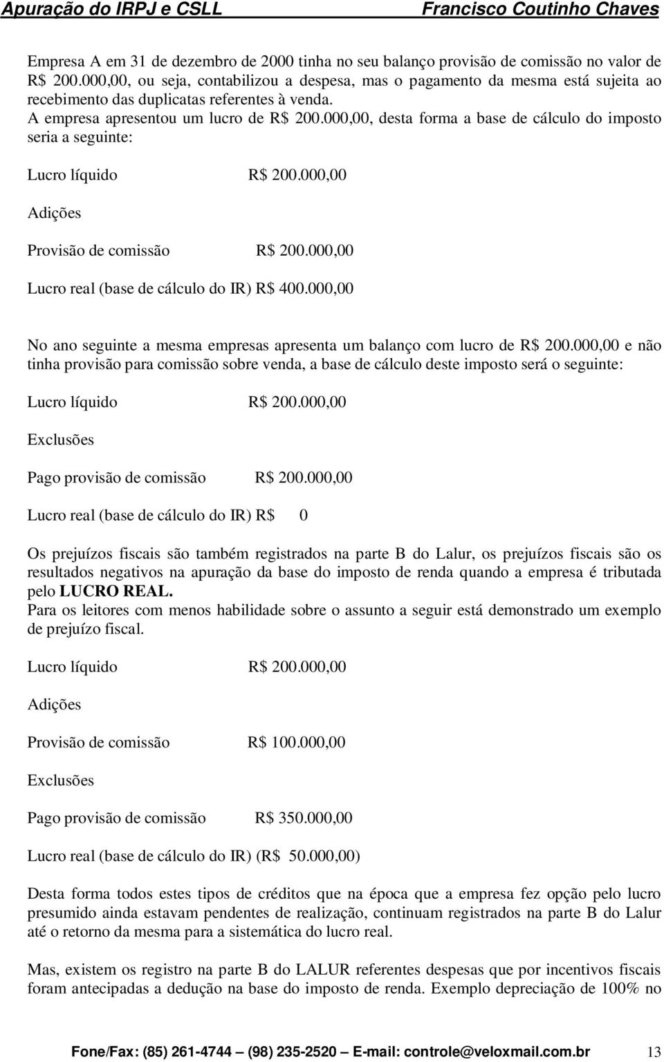 000,00, desta forma a base de cálculo do imposto seria a seguinte: Lucro líquido R$ 200.000,00 Adições Provisão de comissão R$ 200.000,00 Lucro real (base de cálculo do IR) R$ 400.