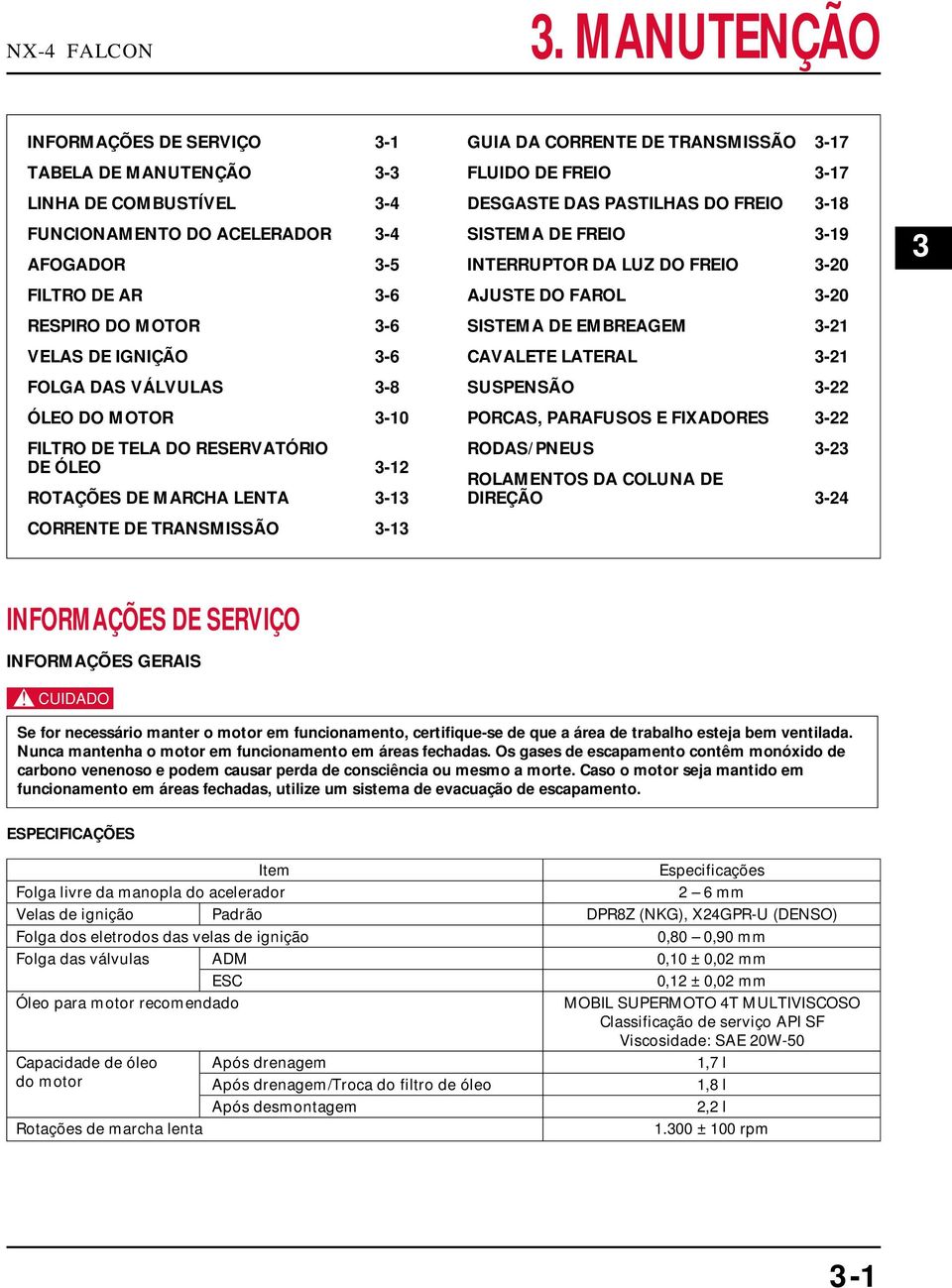 DAS VÁLVULAS 3-8 ÓLEO DO MOTOR 3-10 FILTRO DE TELA DO RESERVATÓRIO DE ÓLEO 3-12 ROTAÇÕES DE MARCHA LENTA 3-13 CORRENTE DE TRANSMISSÃO 3-13 GUIA DA CORRENTE DE TRANSMISSÃO 3-17 FLUIDO DE FREIO 3-17