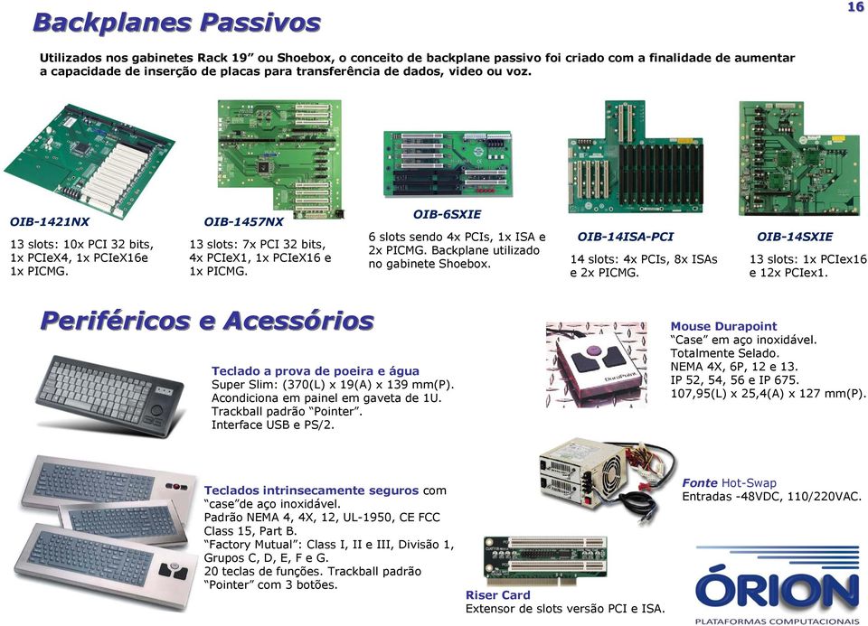 OIB-6SXIE 6 slots sendo 4x PCIs, 1x ISA e 2x PICMG. Backplane utilizado no gabinete Shoebox. OIB-14ISA-PCI 14 slots: 4x PCIs, 8x ISAs e 2x PICMG. OIB-14SXIE 13 slots: 1x PCIex16 e 12x PCIex1.