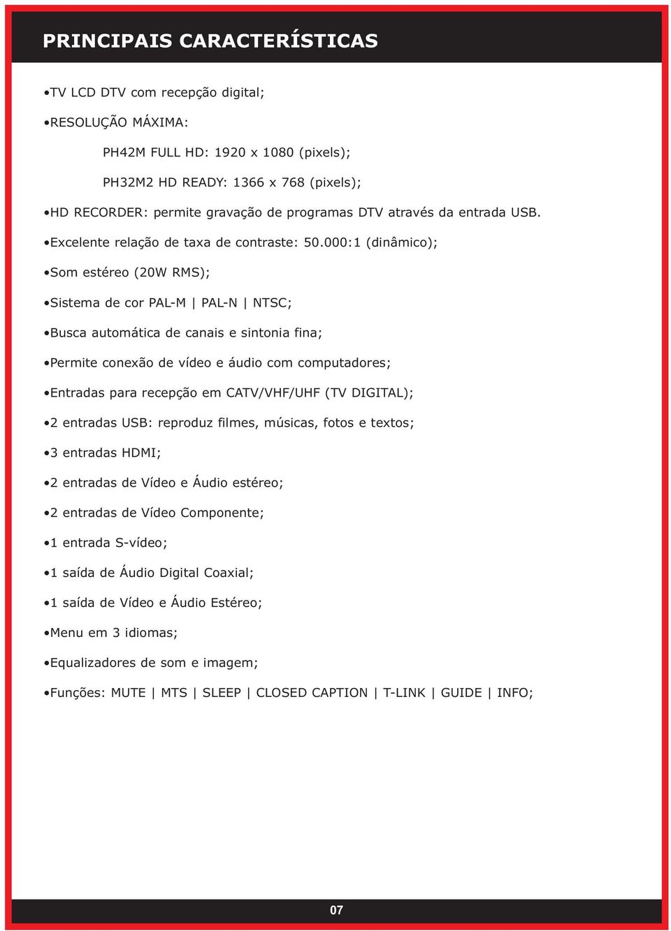 000:1 (dinâmico); Som estéreo (20W RMS); Sistema de cor PAL-M PAL-N NTSC; Busca automática de canais e sintonia fina; Permite conexão de vídeo e áudio com computadores; Entradas para recepção em