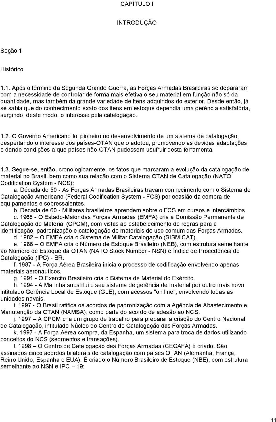 1. Após o término da Segunda Grande Guerra, as Forças Armadas Brasileiras se depararam com a necessidade de controlar de forma mais efetiva o seu material em função não só da quantidade, mas também