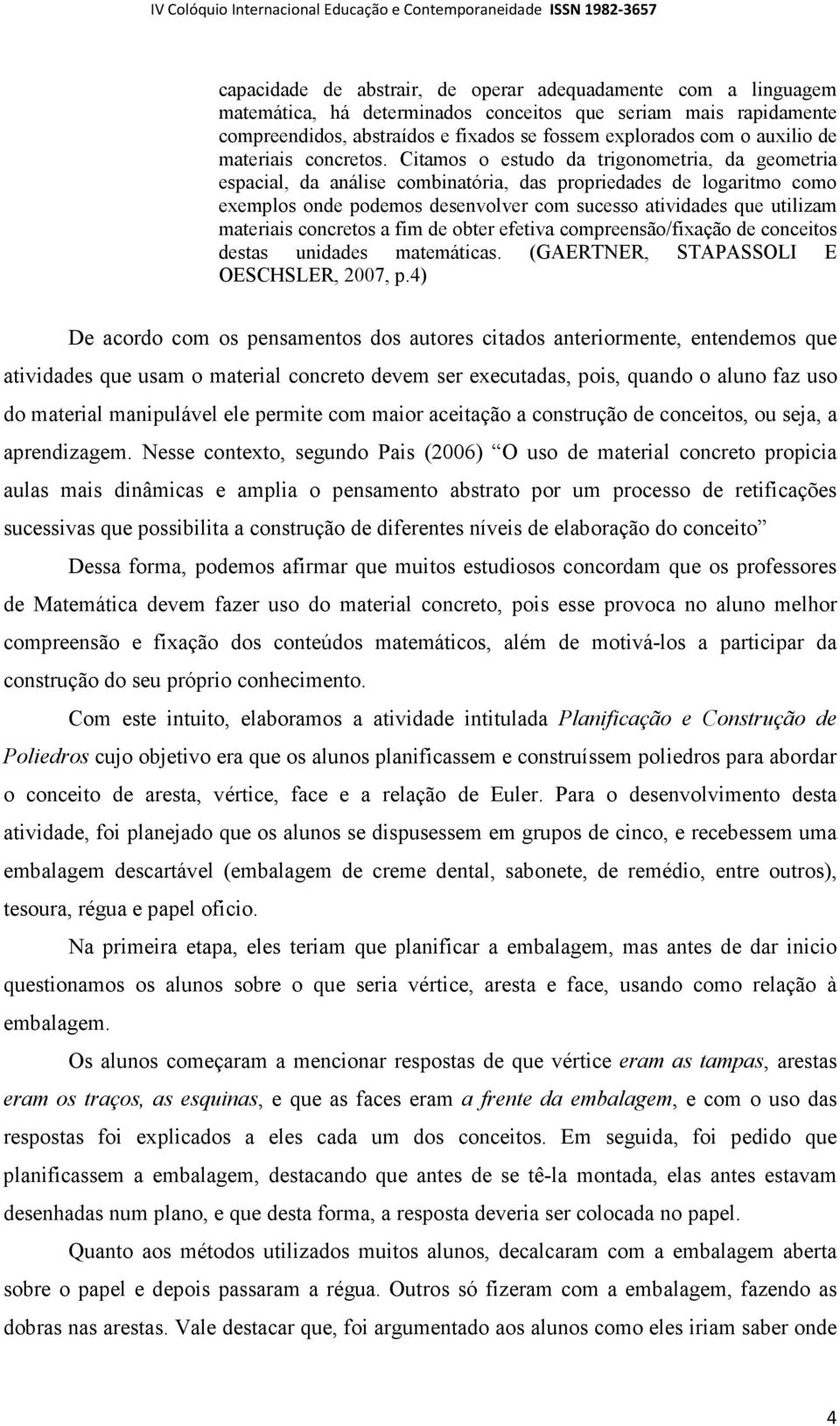 Citamos o estudo da trigonometria, da geometria espacial, da análise combinatória, das propriedades de logaritmo como exemplos onde podemos desenvolver com sucesso atividades que utilizam materiais