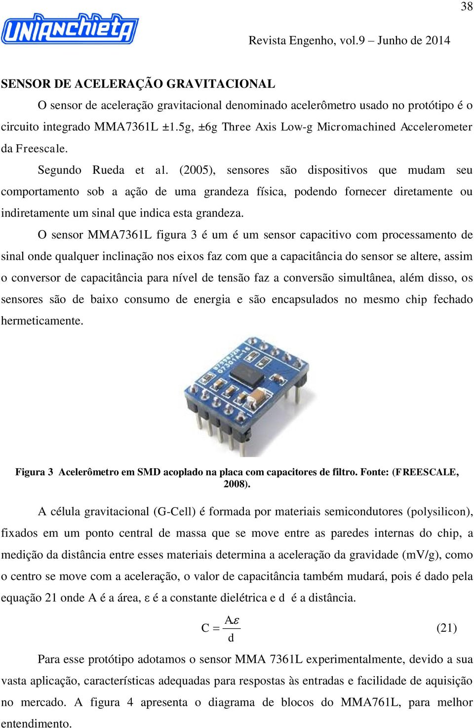 (2005), sensores são dispositivos que mudam seu comportamento sob a ação de uma grandeza física, podendo fornecer diretamente ou indiretamente um sinal que indica esta grandeza.