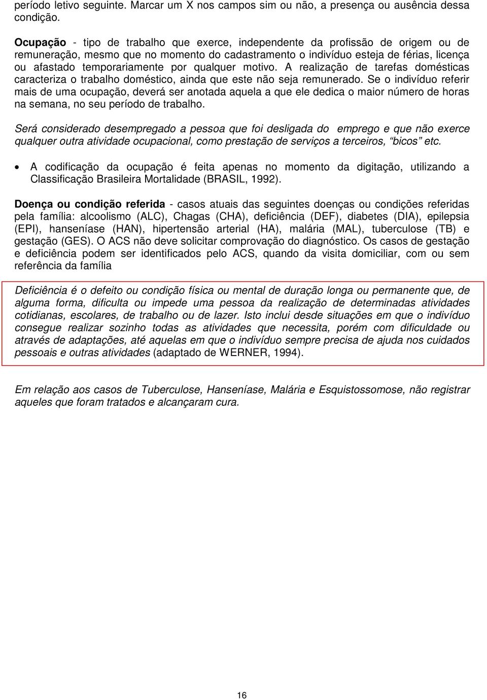 por qualquer motivo. A realização de tarefas domésticas caracteriza o trabalho doméstico, ainda que este não seja remunerado.