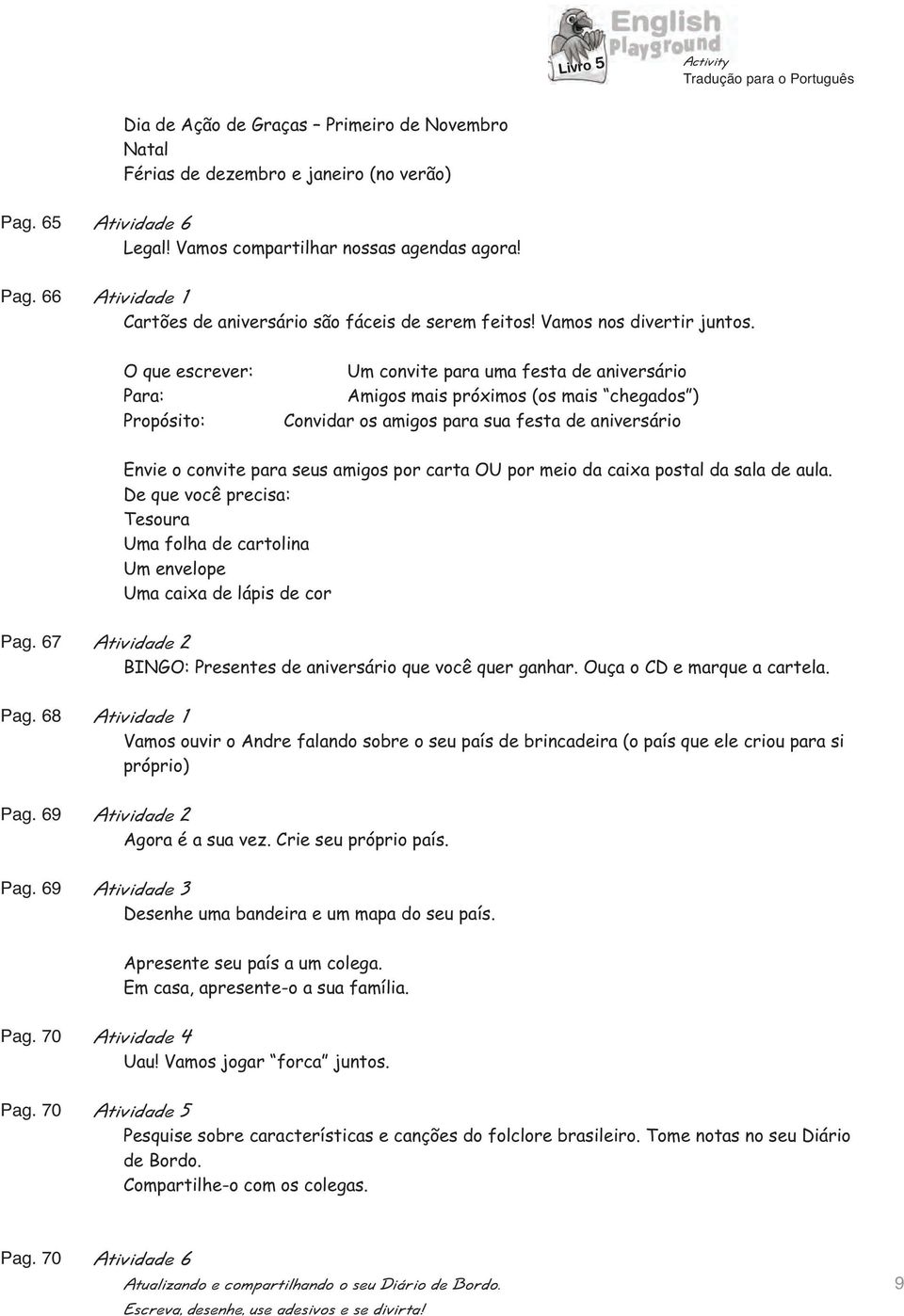 O que escrever: Para: Propósito: Um convite para uma festa de aniversário Amigos mais próximos (os mais chegados ) Convidar os amigos para sua festa de aniversário Envie o convite para seus amigos