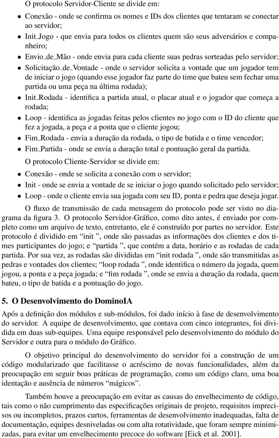 jogo (quando esse jogador faz parte do time que bateu sem fechar uma partida ou uma peça na última rodada); Init Rodada - identifica a partida atual, o placar atual e o jogador que começa a rodada;