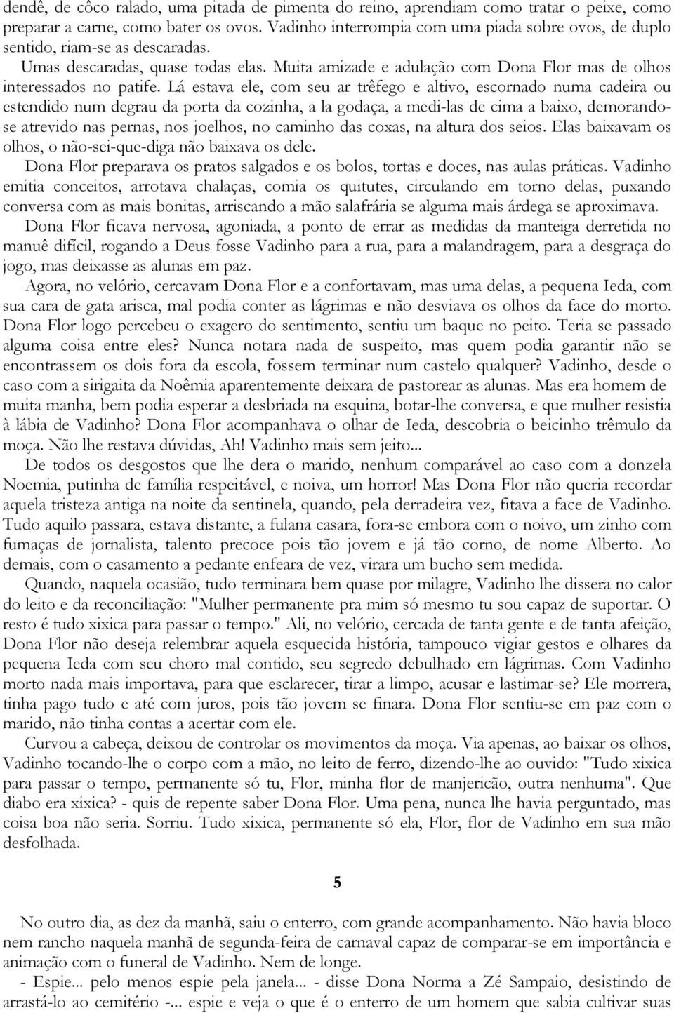 Lá estava ele, com seu ar trêfego e altivo, escornado numa cadeira ou estendido num degrau da porta da cozinha, a la godaça, a medi-las de cima a baixo, demorandose atrevido nas pernas, nos joelhos,