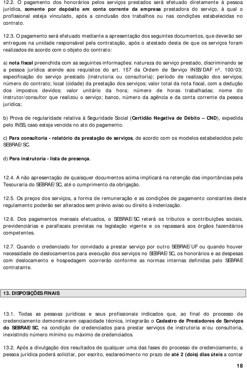 O pagamento será efetuado mediante a apresentação dos seguintes documentos, que deverão ser entregues na unidade responsável pela contratação, após o atestado desta de que os serviços foram