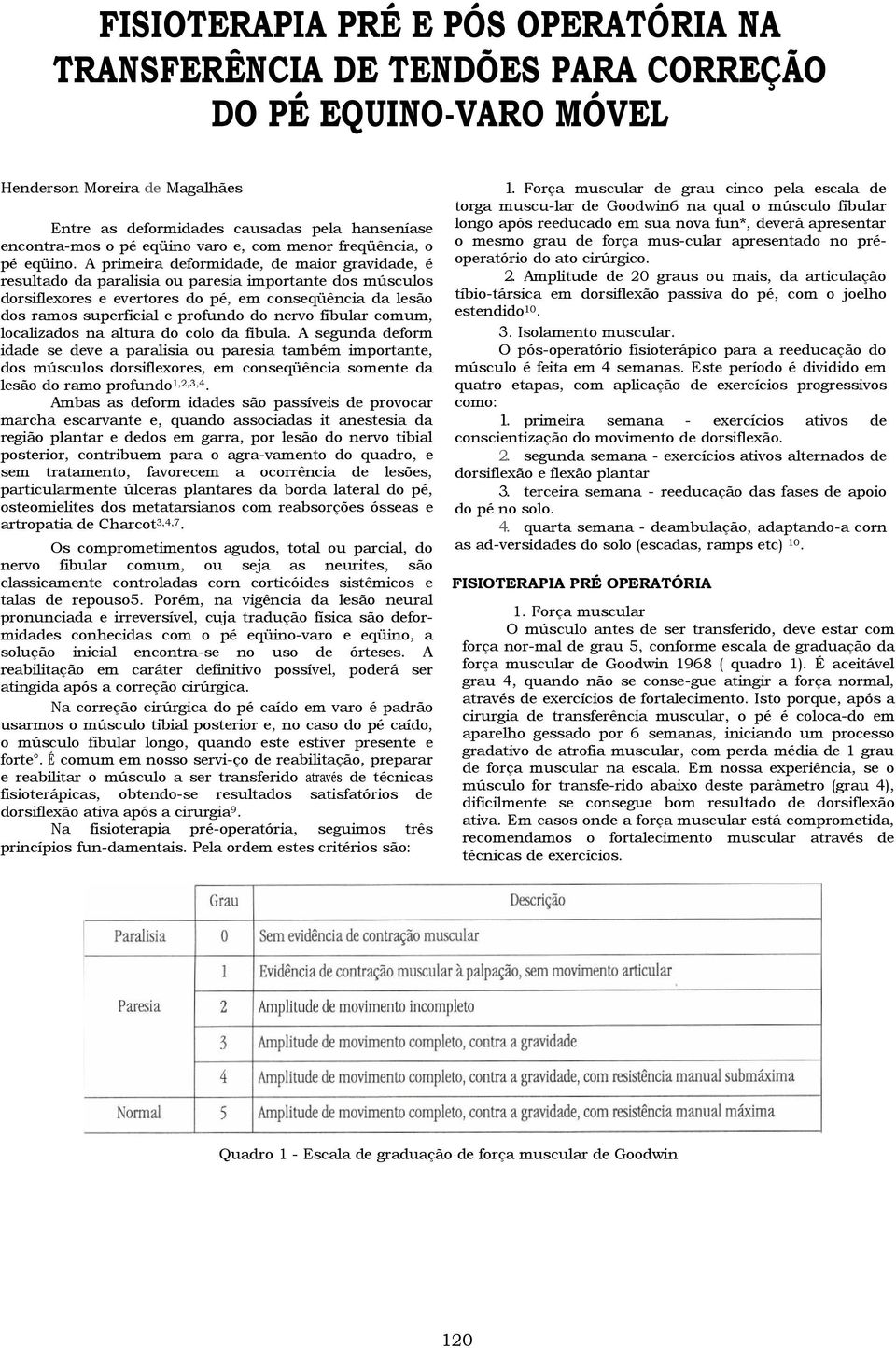 A primeira deformidade, de maior gravidade, é resultado da paralisia ou paresia importante dos músculos dorsiflexores e evertores do pé, em conseqüência da lesão dos ramos superficial e profundo do