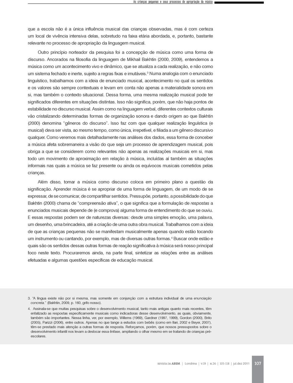 Ancorados na filosofia da linguagem de Mikhail Bakhtin (2000, 2009), entendemos a música como um acontecimento vivo e dinâmico, que se atualiza a cada realização, e não como um sistema fechado e