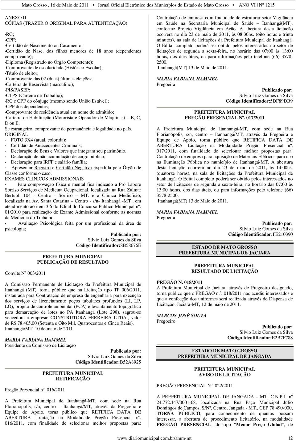 últimas eleições; Carteira de Reservista (masculino); PIS/PASEP; CTPS (Carteira de Trabalho); RG e CPF do cônjuge (mesmo sendo União Estável); CPF dos dependentes; Comprovante de residência atual em