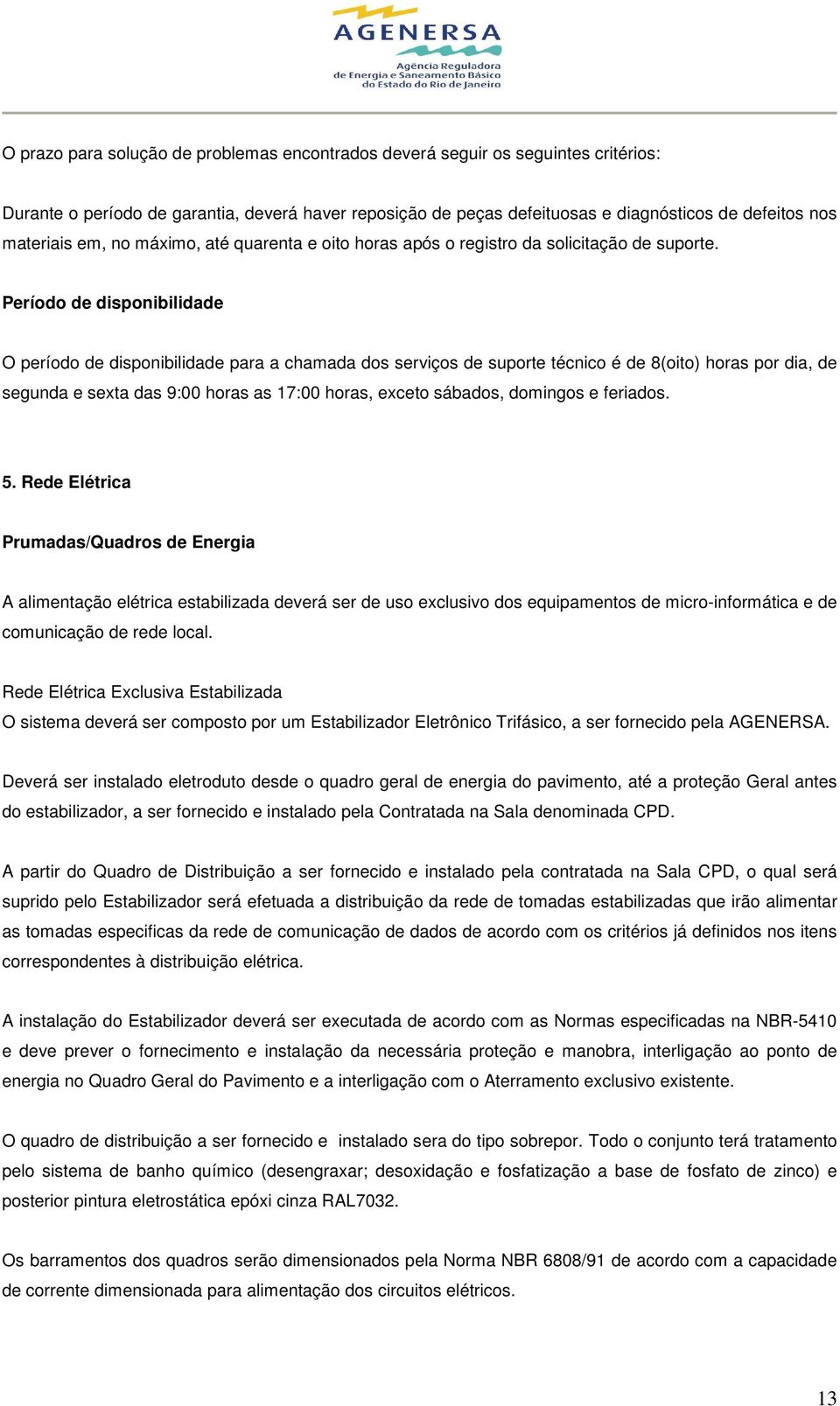 Período de disponibilidade O período de disponibilidade para a chamada dos serviços de suporte técnico é de 8(oito) horas por dia, de segunda e sexta das 9:00 horas as 17:00 horas, exceto sábados,