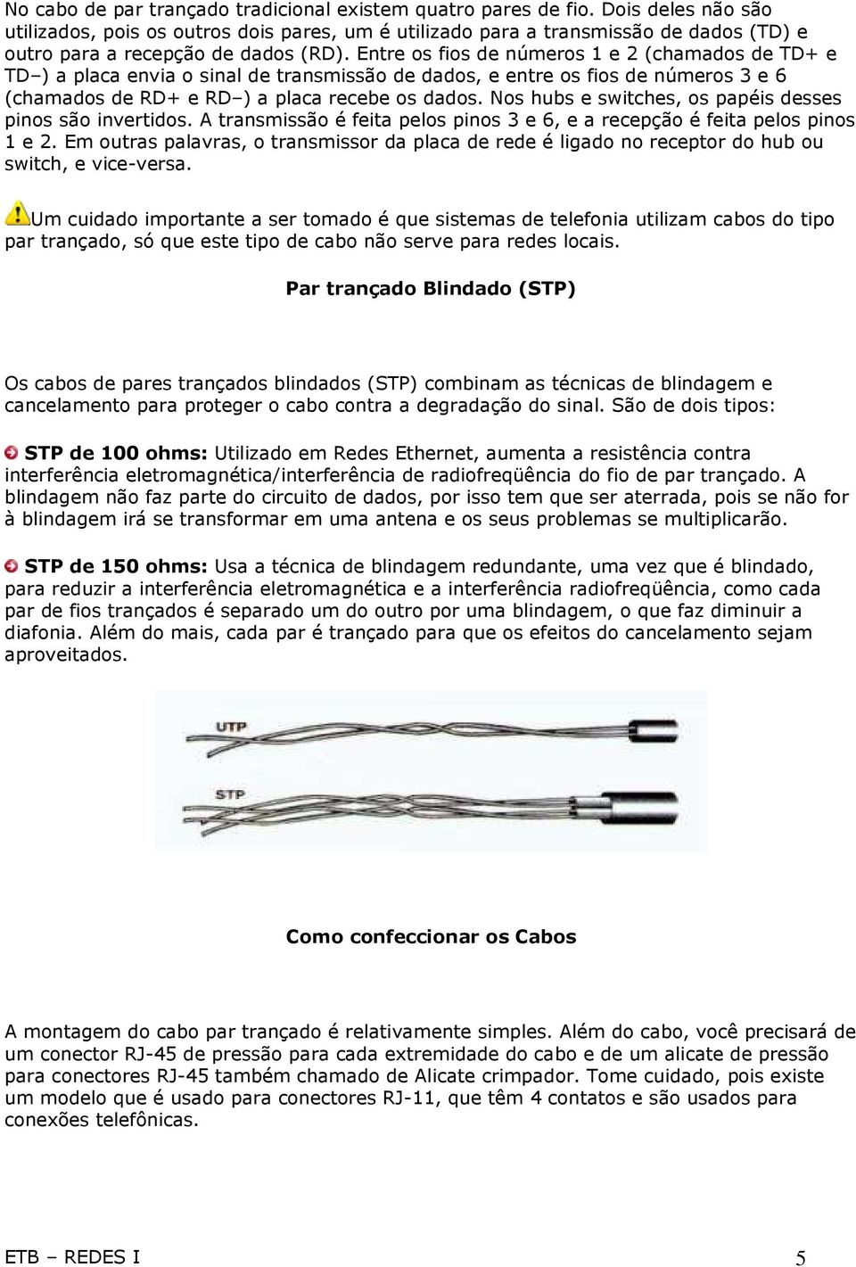 Entre os fios de números 1 e 2 (chamados de TD+ e TD ) a placa envia o sinal de transmissão de dados, e entre os fios de números 3 e 6 (chamados de RD+ e RD ) a placa recebe os dados.