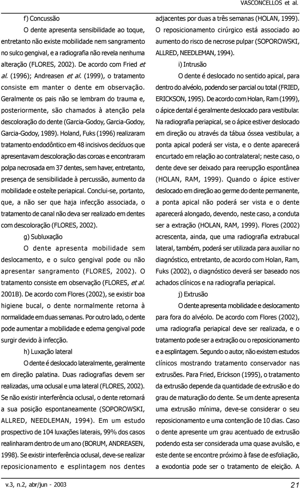 Geralmente os pais não se lembram do trauma e, posteriormente, são chamados à atenção pela descoloração do dente (Garcia-Godoy, Garcia-Godoy, Garcia-Godoy, 1989).