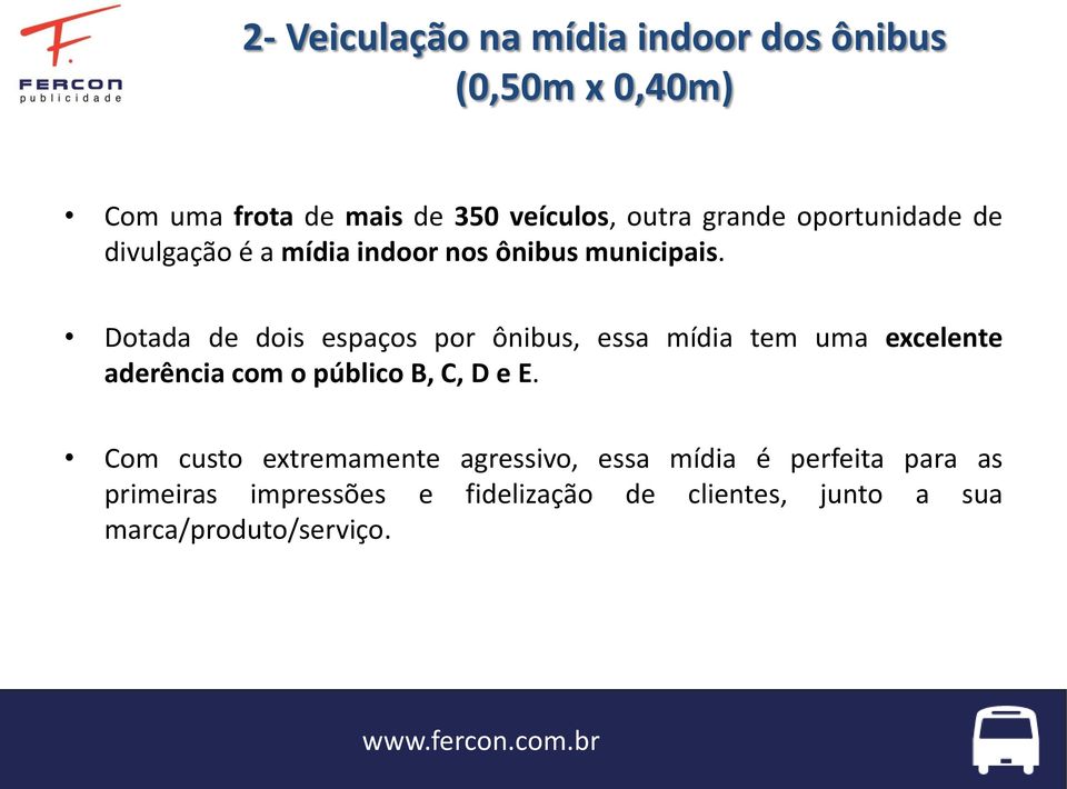 Dotada de dois espaços por ônibus, essa mídia tem uma excelente aderência com o público B, C, D e E.