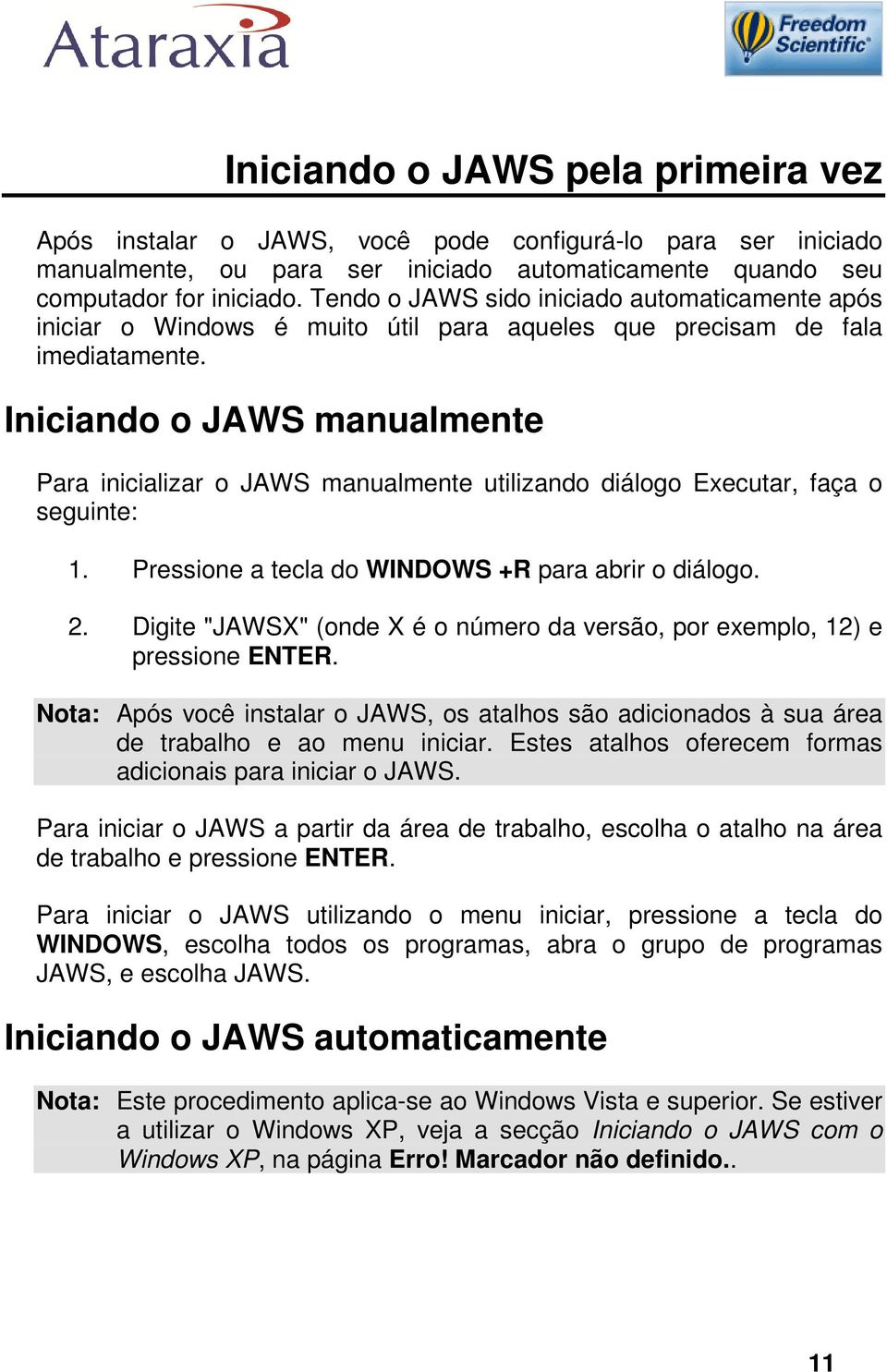 Iniciando o JAWS manualmente Para inicializar o JAWS manualmente utilizando diálogo Executar, faça o seguinte: 1. Pressione a tecla do WINDOWS +R para abrir o diálogo. 2.