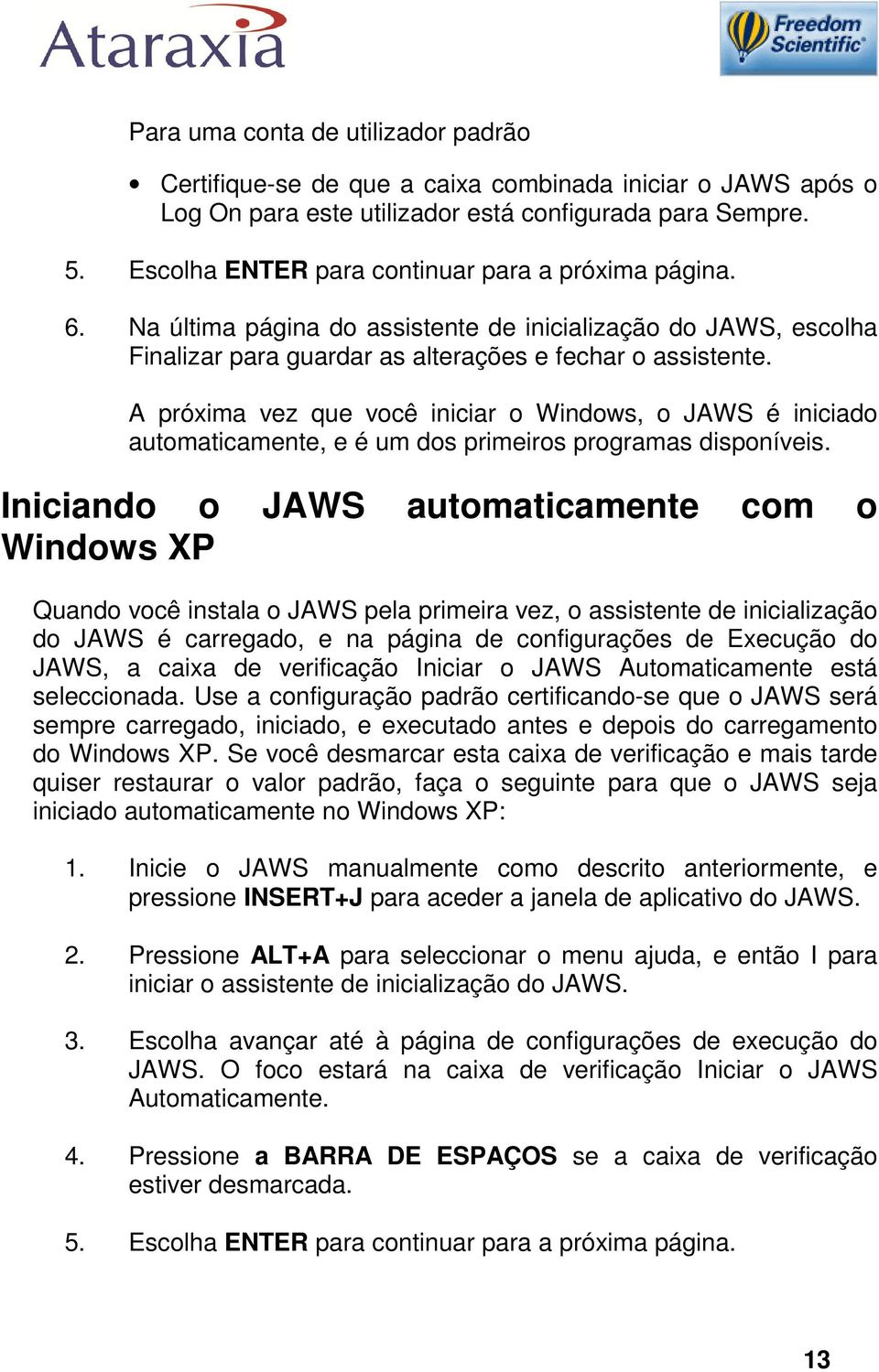 A próxima vez que você iniciar o Windows, o JAWS é iniciado automaticamente, e é um dos primeiros programas disponíveis.