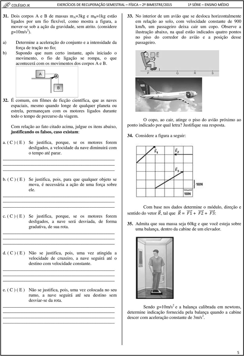 movimentos dos corpos A e B. 33. No interior de um avião que se desloca horizontalmente em relação ao solo, com velocidade constante de 900 km/h, um passageiro deixa cair um copo.