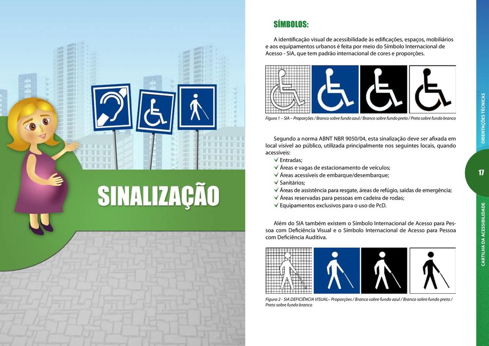 16 Figura 1 SIA Proporções / Branco sobre fundo azul / Branco sobre fundo preto / Preto sobre fundo branco Segundo a norma ABNT NBR 9050/04, esta sinalização deve ser afixada em local visível ao