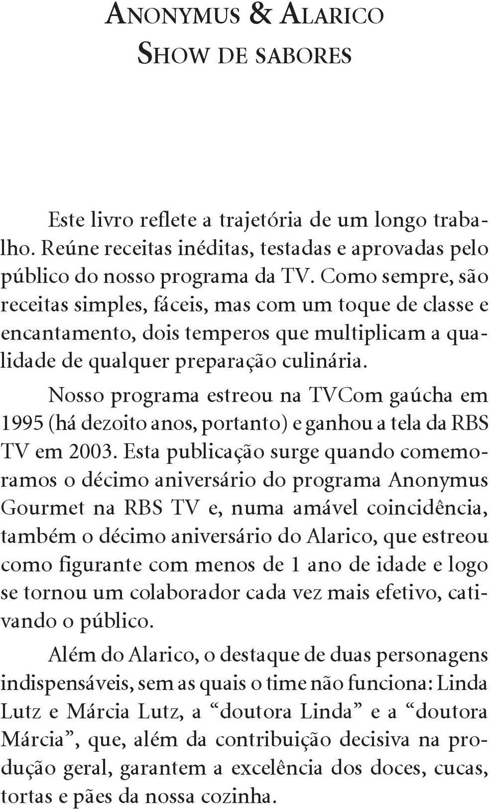 Nosso programa estreou na TVCom gaúcha em 1995 (há dezoito anos, portanto) e ganhou a tela da RBS TV em 2003.