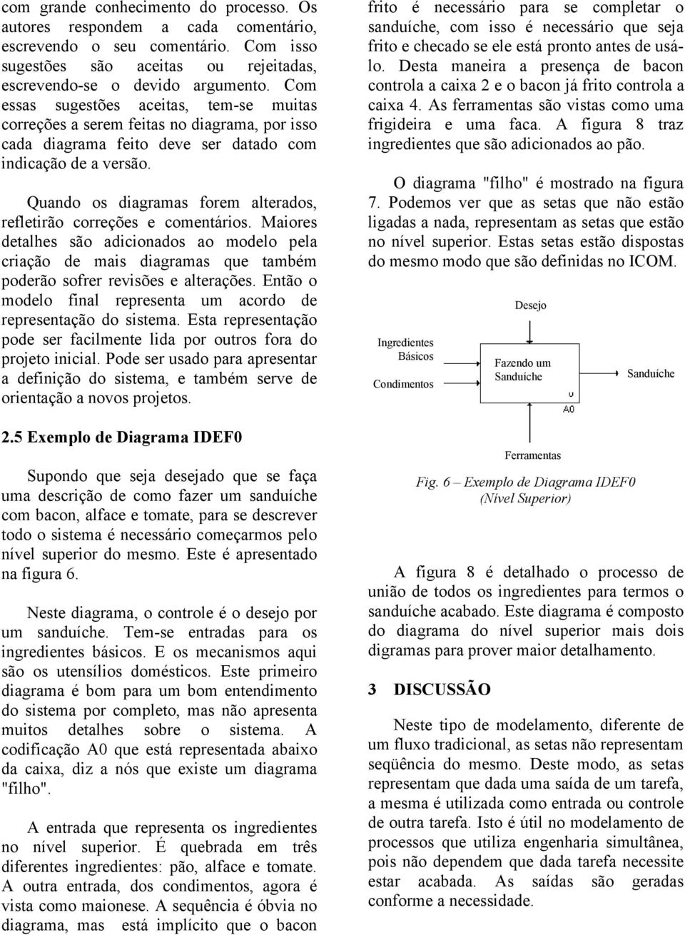 Quando os diagramas forem alterados, refletirão correções e comentários. Maiores detalhes são adicionados ao modelo pela criação de mais diagramas que também poderão sofrer revisões e alterações.