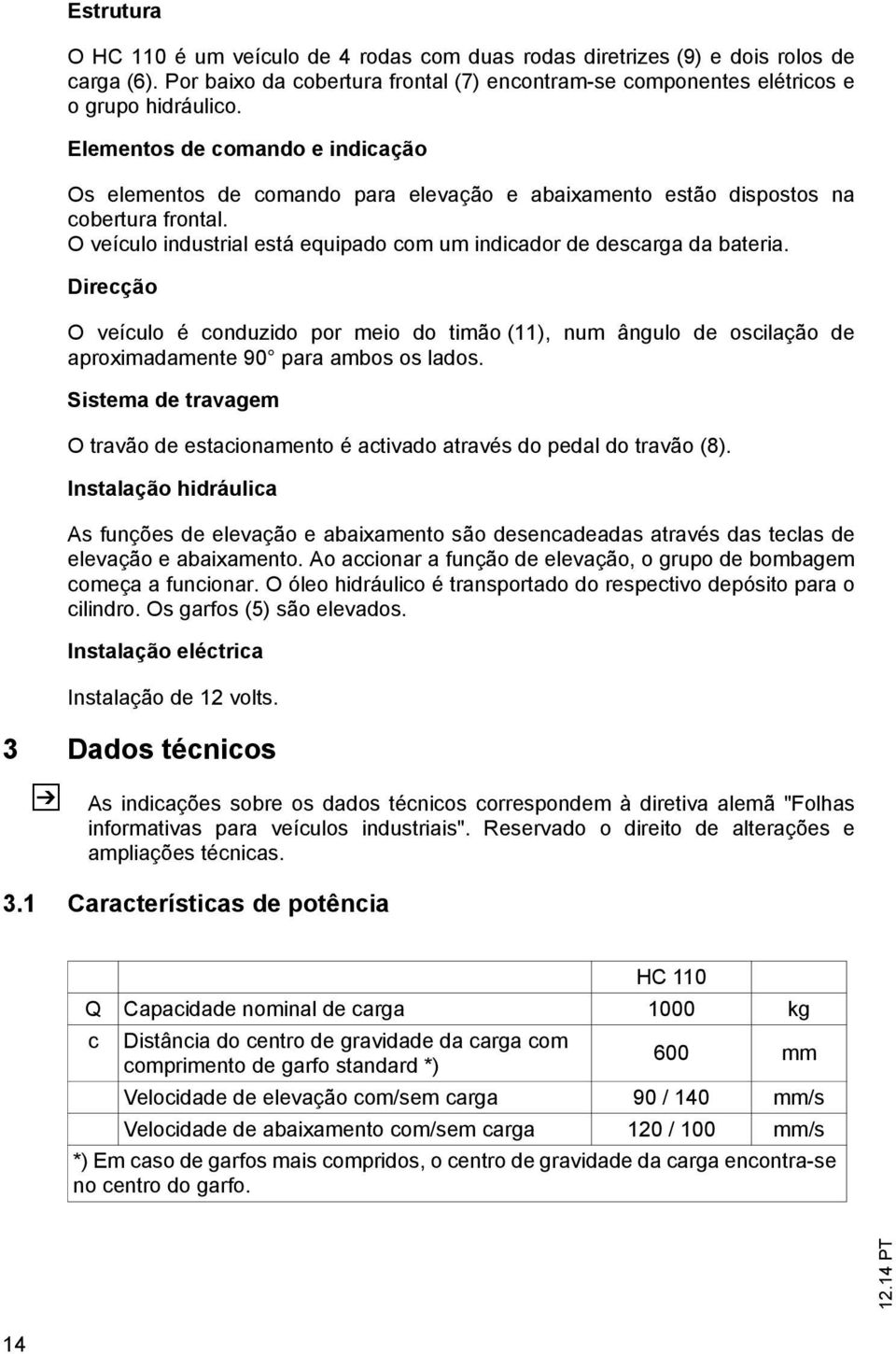 Direcção O veículo é conduzido por meio do timão (11), num ângulo de oscilação de aproximadamente 90 para ambos os lados.