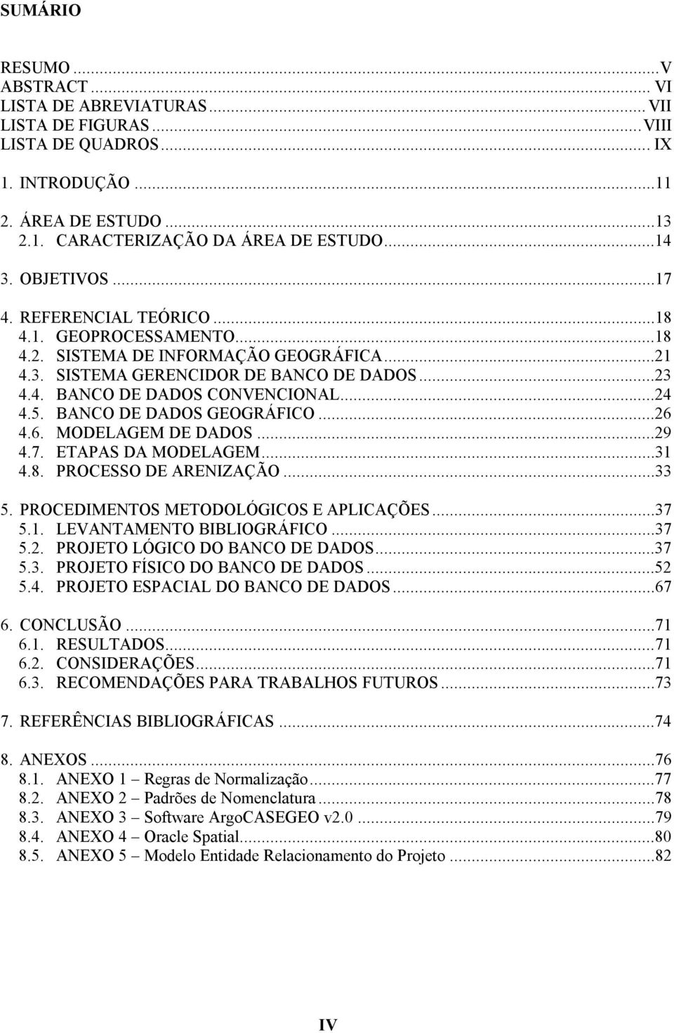 5. BANCO DE DADOS GEOGRÁFICO...26 4.6. MODELAGEM DE DADOS...29 4.7. ETAPAS DA MODELAGEM...31 4.8. PROCESSO DE ARENIZAÇÃO...33 5. PROCEDIMENTOS METODOLÓGICOS E APLICAÇÕES...37 5.1. LEVANTAMENTO BIBLIOGRÁFICO.