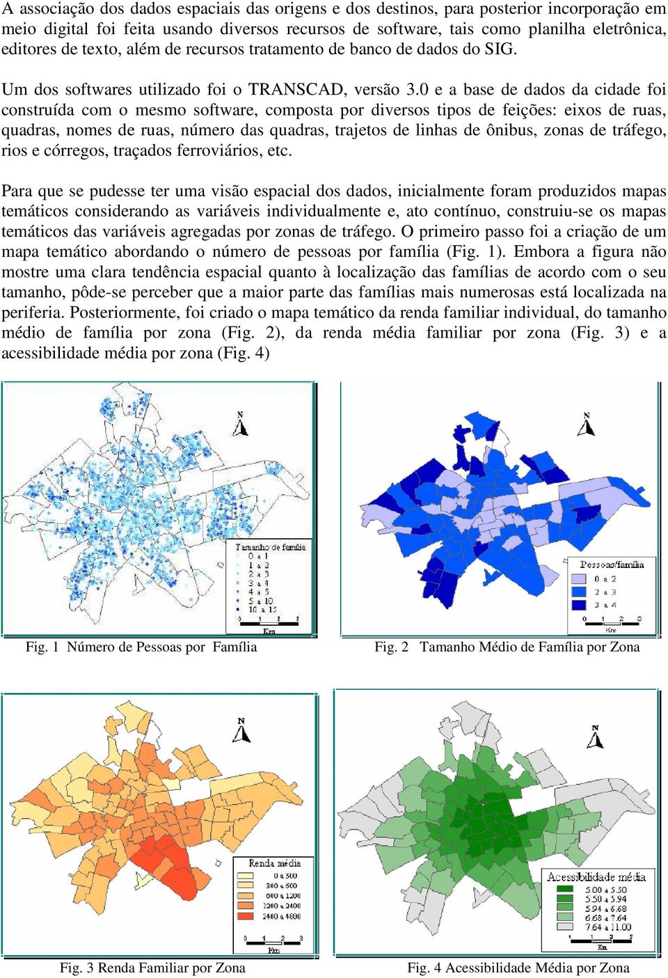 0 e a base de dados da cidade foi construída com o mesmo software, composta por diversos tipos de feições: eixos de ruas, quadras, nomes de ruas, número das quadras, trajetos de linhas de ônibus,