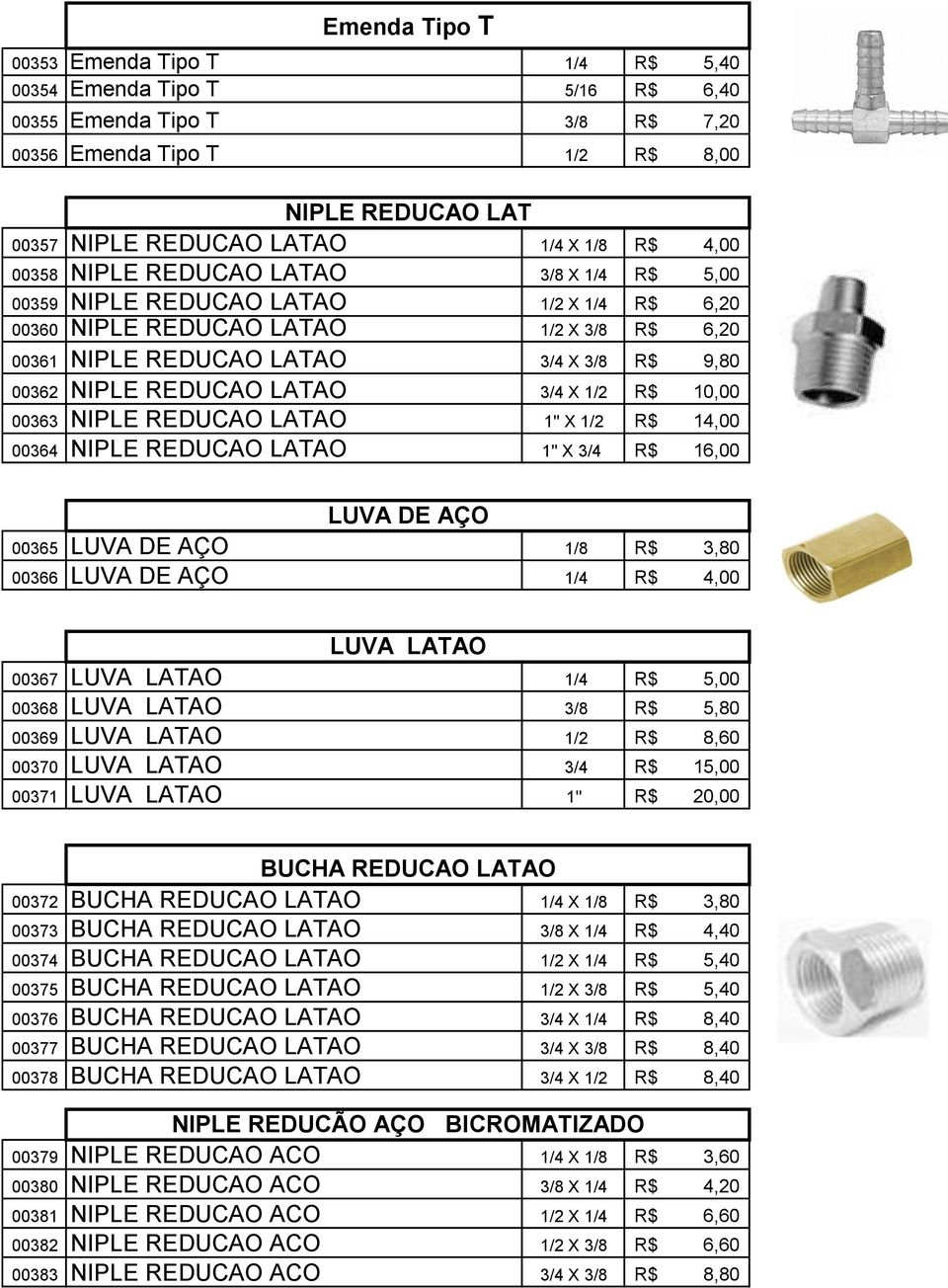 REDUCAO LATAO 3/4 X 1/2 R$ 10,00 00363 NIPLE REDUCAO LATAO 1'' X 1/2 R$ 14,00 00364 NIPLE REDUCAO LATAO 1'' X 3/4 R$ 16,00 LUVA DE AÇO 00365 LUVA DE AÇO 1/8 R$ 3,80 00366 LUVA DE AÇO 1/4 R$ 4,00 LUVA