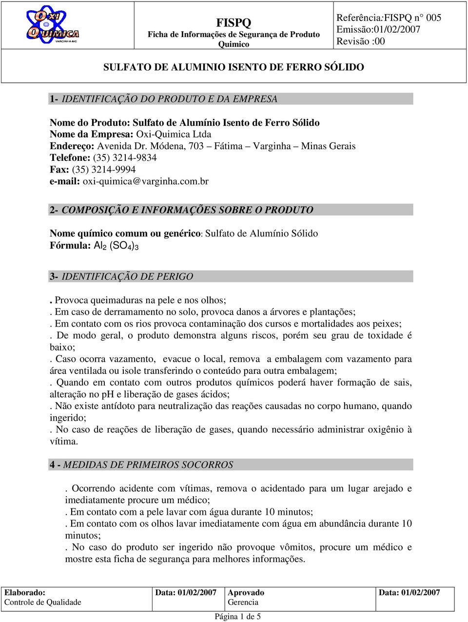 br 2- COMPOSIÇÃO E INFORMAÇÕES SOBRE O PRODUTO Nome químico comum ou genérico: Sulfato de Alumínio Sólido Fórmula: Al 2 (SO 4 ) 3 3- IDENTIFICAÇÃO DE PERIGO. Provoca queimaduras na pele e nos olhos;.