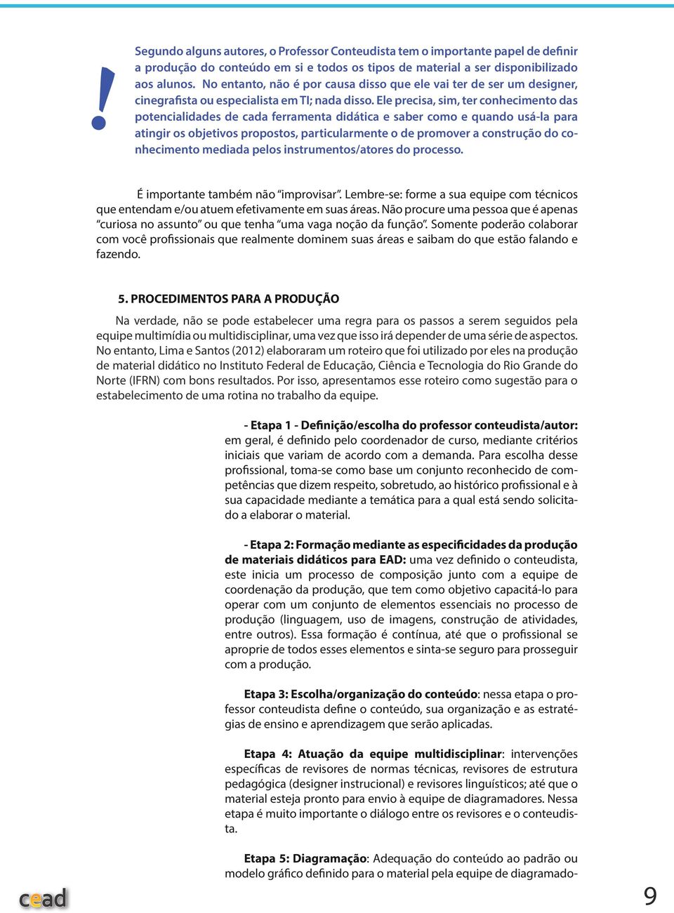 Ele precisa, sim, ter conhecimento das potencialidades de cada ferramenta didática e saber como e quando usá-la para atingir os objetivos propostos, particularmente o de promover a construção do