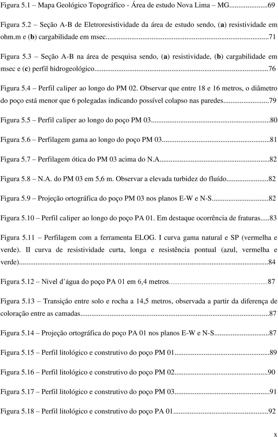 Observar que entre 18 e 16 metros, o diâmetro do poço está menor que 6 polegadas indicando possível colapso nas paredes...79 Figura 5.5 Perfil caliper ao longo do poço PM 03...80 Figura 5.