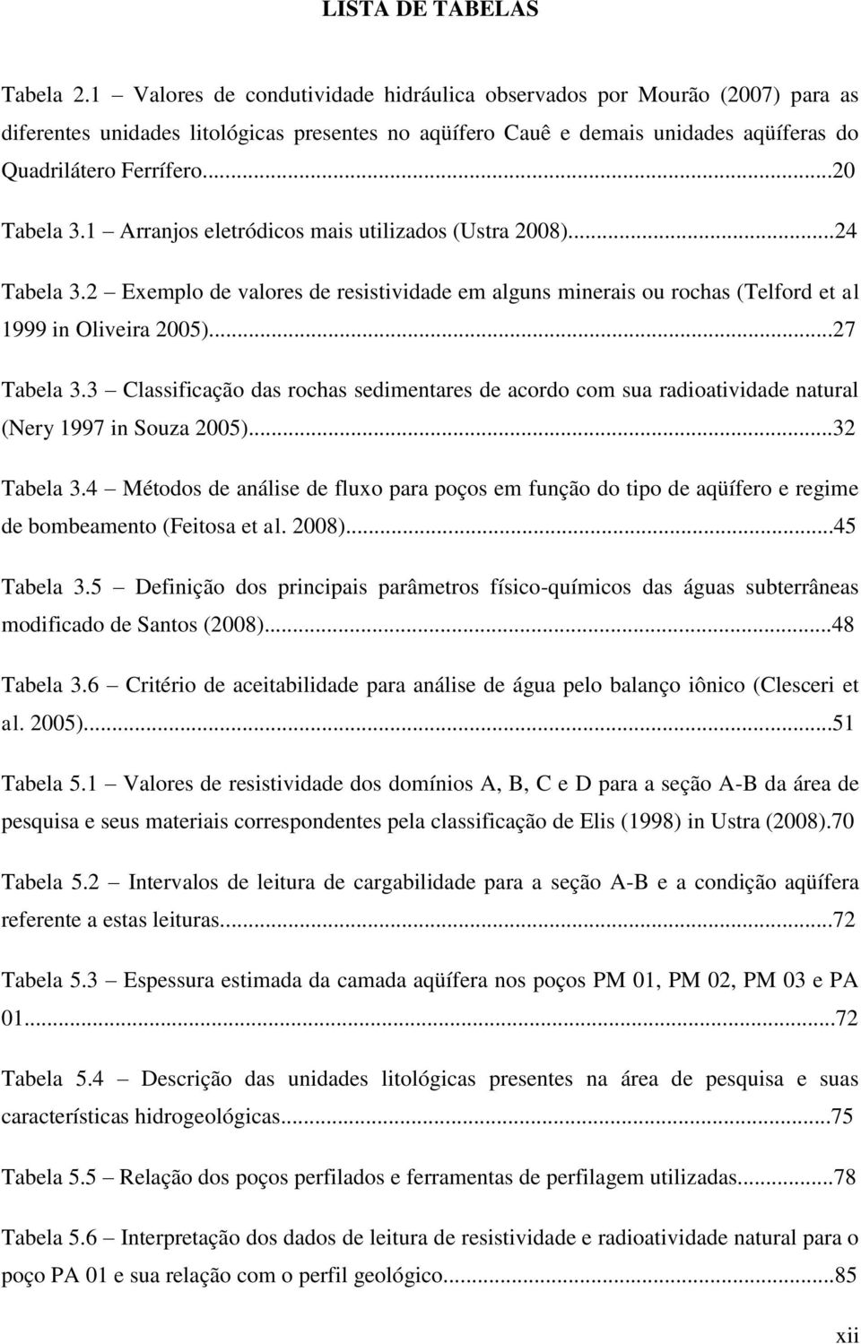 1 Arranjos eletródicos mais utilizados (Ustra 2008)...24 Tabela 3.2 Exemplo de valores de resistividade em alguns minerais ou rochas (Telford et al 1999 in Oliveira 2005)...27 Tabela 3.