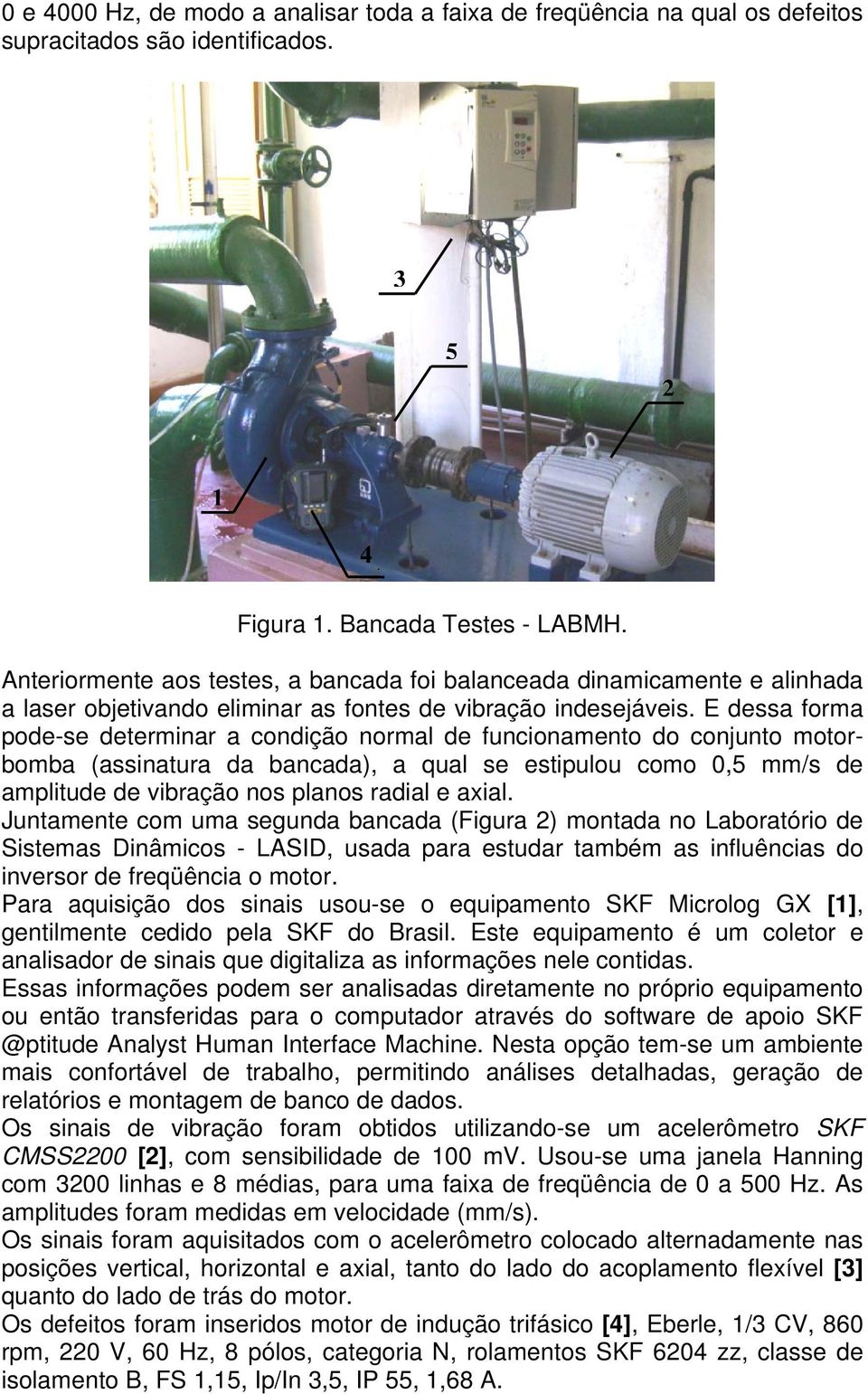 E dessa forma pode-se determinar a condição normal de funcionamento do conjunto motorbomba (assinatura da bancada), a qual se estipulou como 0,5 mm/s de amplitude de vibração nos planos radial e