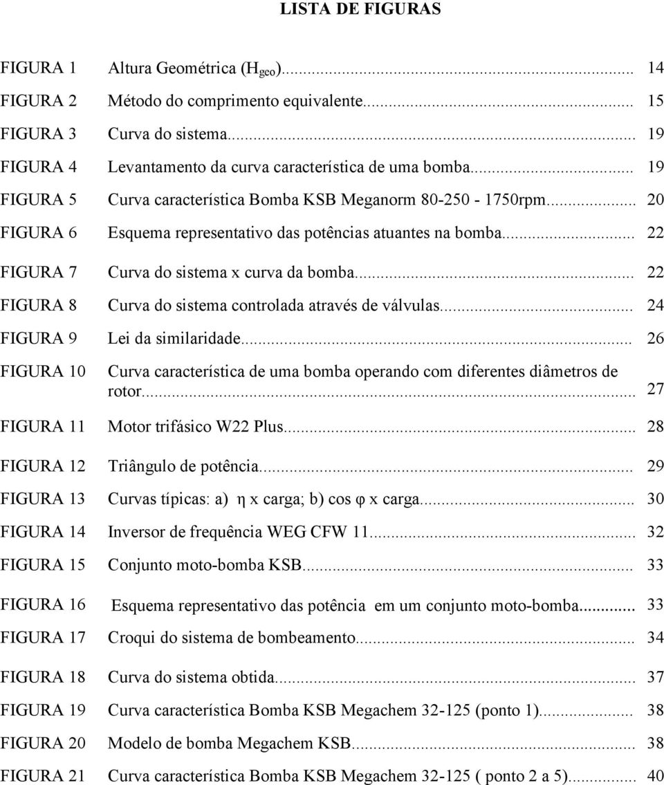 .. 22 FIGURA 8 Curva do sistema controlada através de válvulas... 24 FIGURA 9 Lei da similaridade... 26 FIGURA 10 Curva característica de uma bomba operando com diferentes diâmetros de rotor.