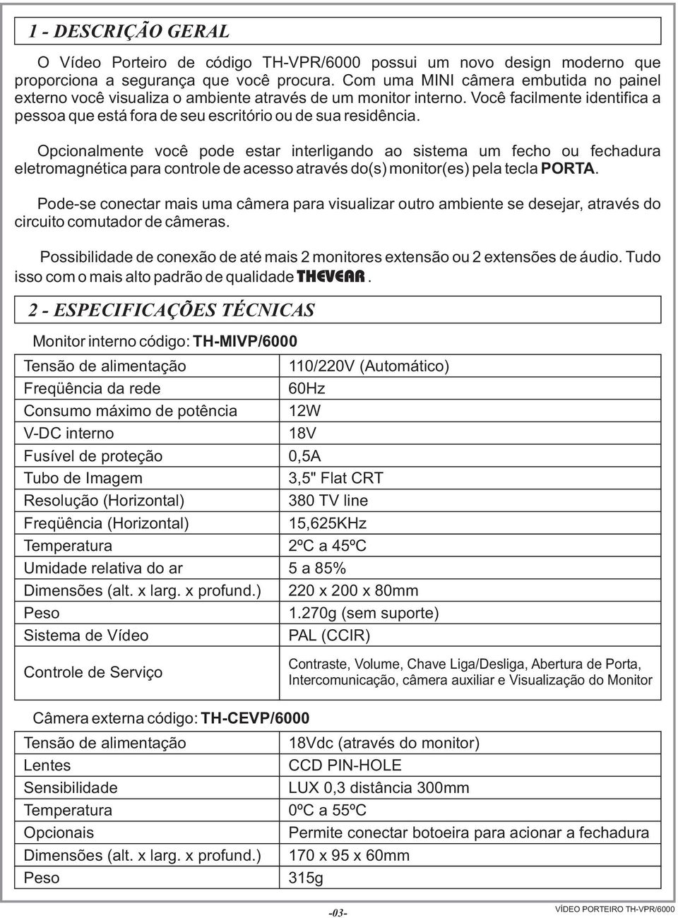 Opcionalmente você pode estar interligando ao sistema um fecho ou fechadura eletromagnética para controle de acesso através do(s) monitor(es) pela tecla.