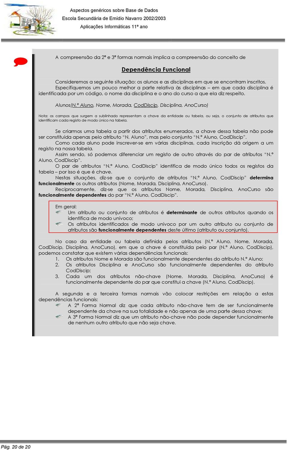 º Aluno, Nome, Morada, CodDiscip, Disciplina, AnoCurso) Nota: os campos que surgem a sublinhado representam a chave da entidade ou tabela, ou seja, o conjunto de atributos que identificam cada