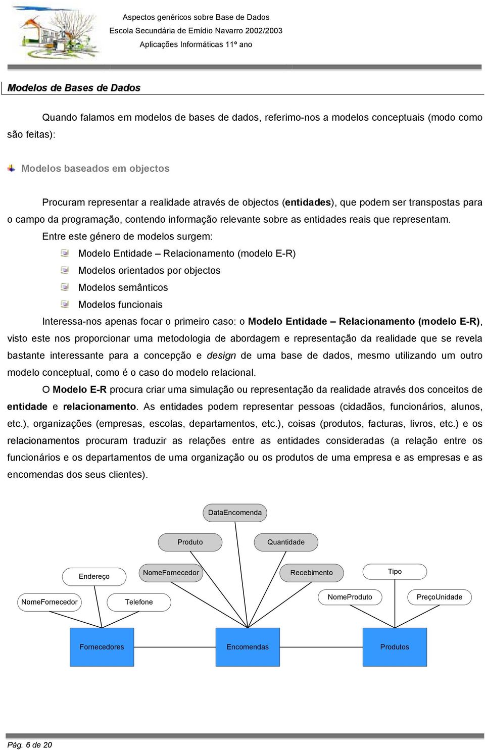 Entre este género de modelos surgem: Modelo Entidade Relacionamento (modelo E-R) Modelos orientados por objectos Modelos semânticos Modelos funcionais Interessa-nos apenas focar o primeiro caso: o