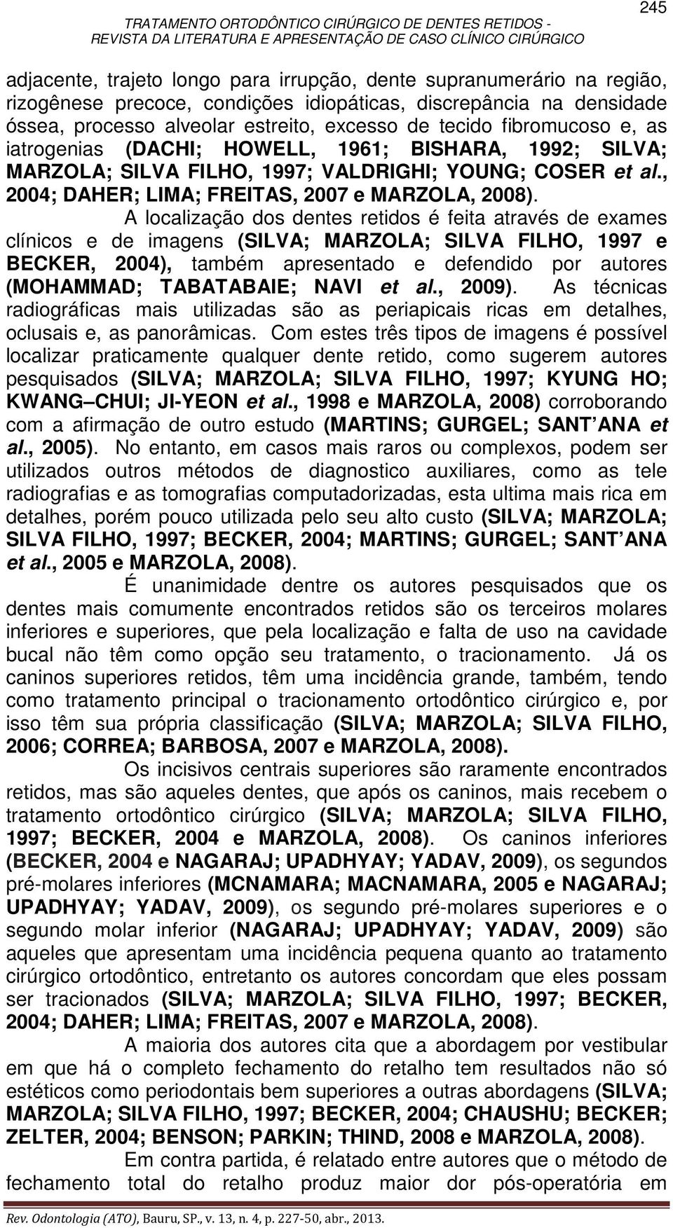 A localização dos dentes retidos é feita através de exames clínicos e de imagens (SILVA; MARZOLA; SILVA FILHO, 1997 e BECKER, 2004), também apresentado e defendido por autores (MOHAMMAD; TABATABAIE;