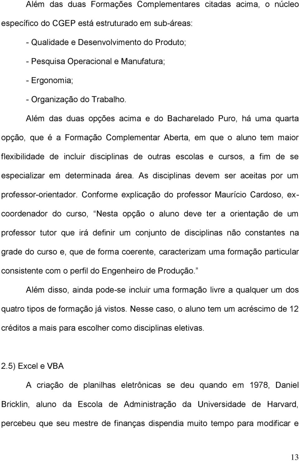 Além das duas opções acima e do Bacharelado Puro, há uma quarta opção, que é a Formação Complementar Aberta, em que o aluno tem maior flexibilidade de incluir disciplinas de outras escolas e cursos,