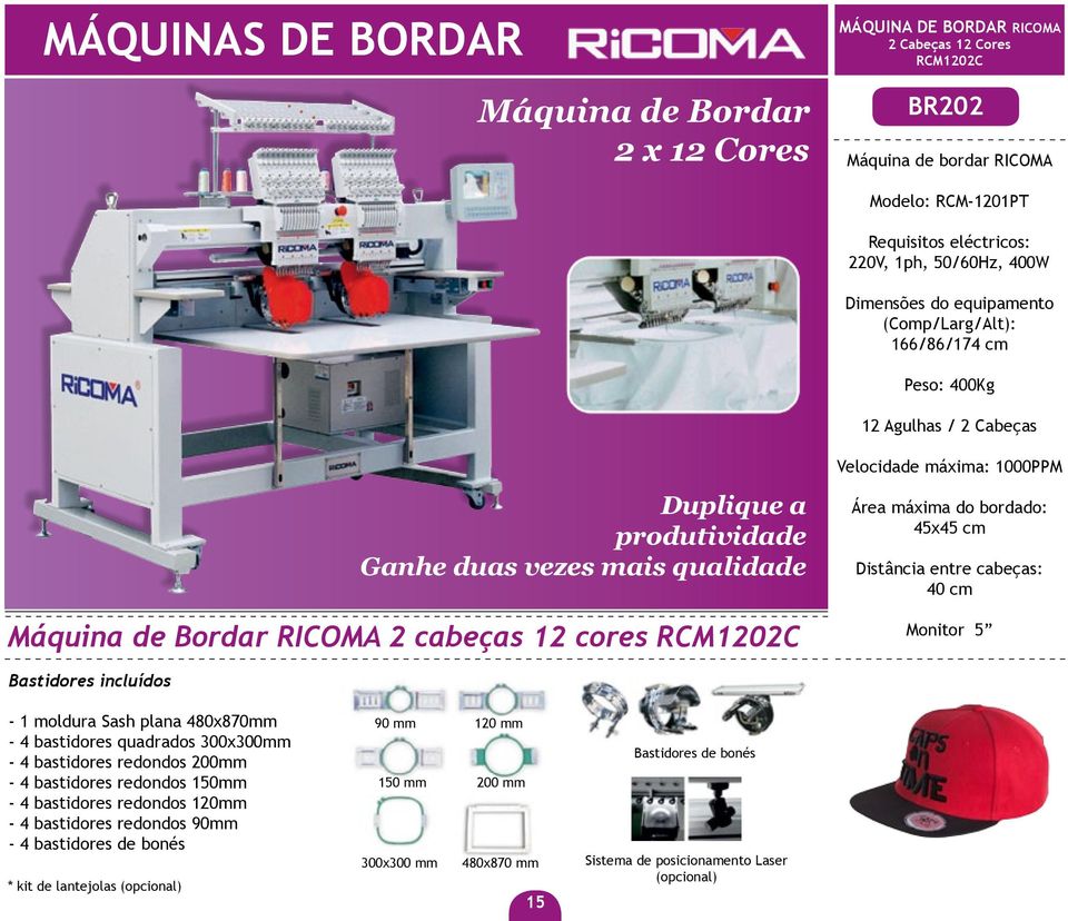 RCM1202C Velocidade máxima: 1000PPM Área máxima do bordado: 45x45 cm Distância entre cabeças: 40 cm Monitor 5 Bastidores incluídos - 1 moldura Sash plana 480x870mm - 4 bastidores quadrados 300x300mm