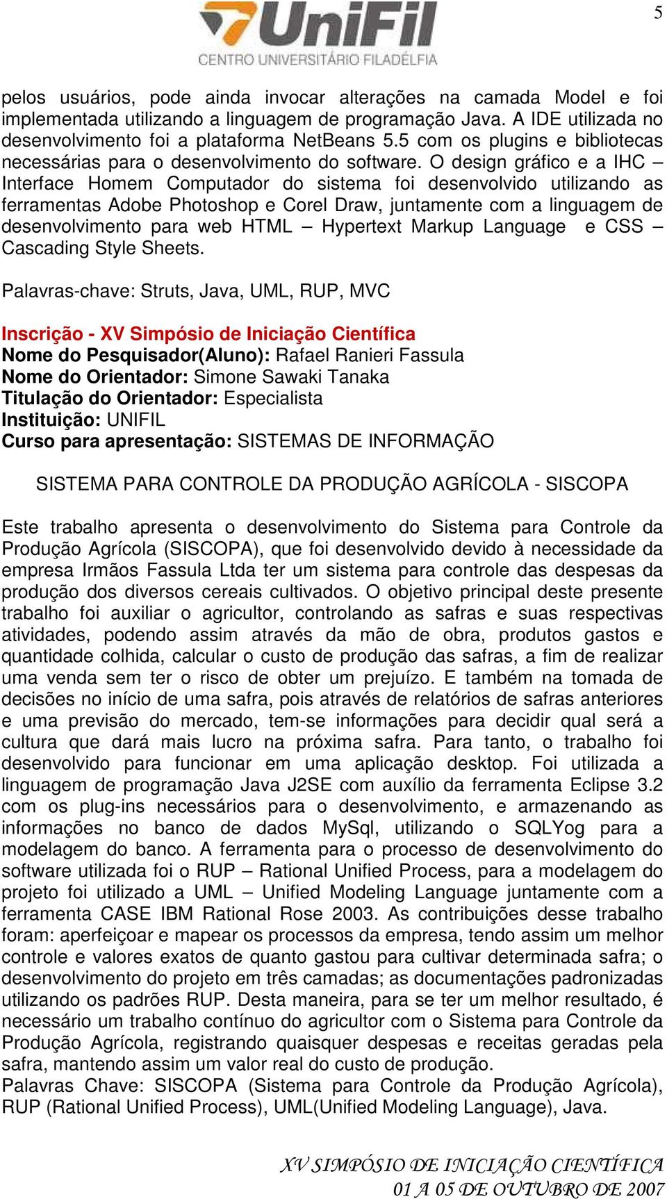 O design gráfico e a IHC Interface Homem Computador do sistema foi desenvolvido utilizando as ferramentas Adobe Photoshop e Corel Draw, juntamente com a linguagem de desenvolvimento para web HTML