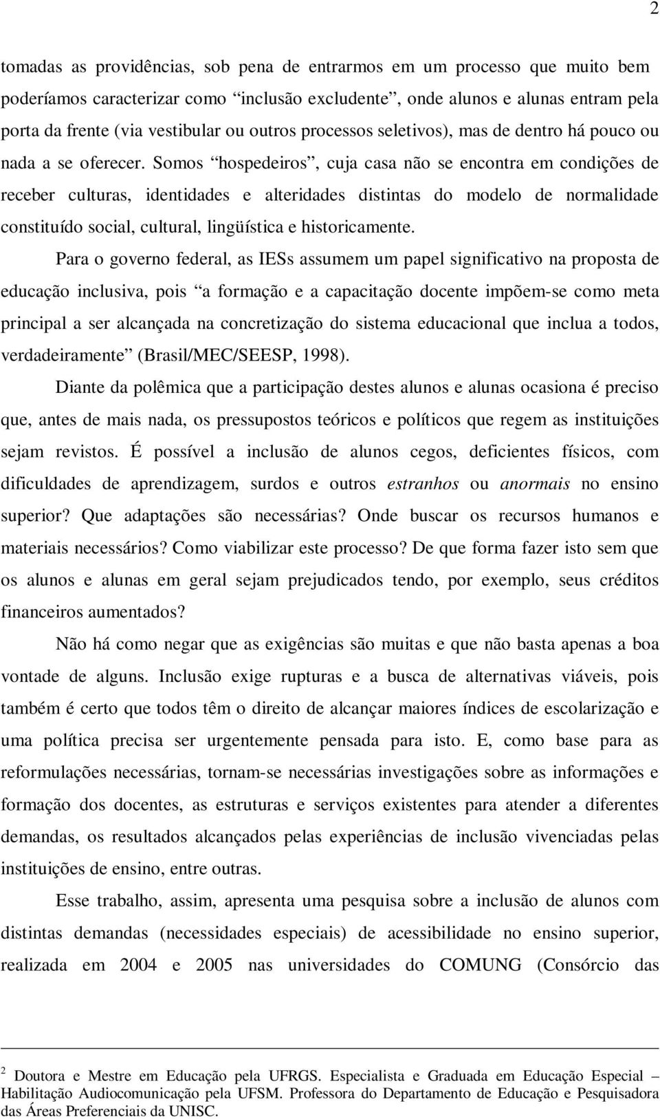 Somos hospedeiros, cuja casa não se encontra em condições de receber culturas, identidades e alteridades distintas do modelo de normalidade constituído social, cultural, lingüística e historicamente.