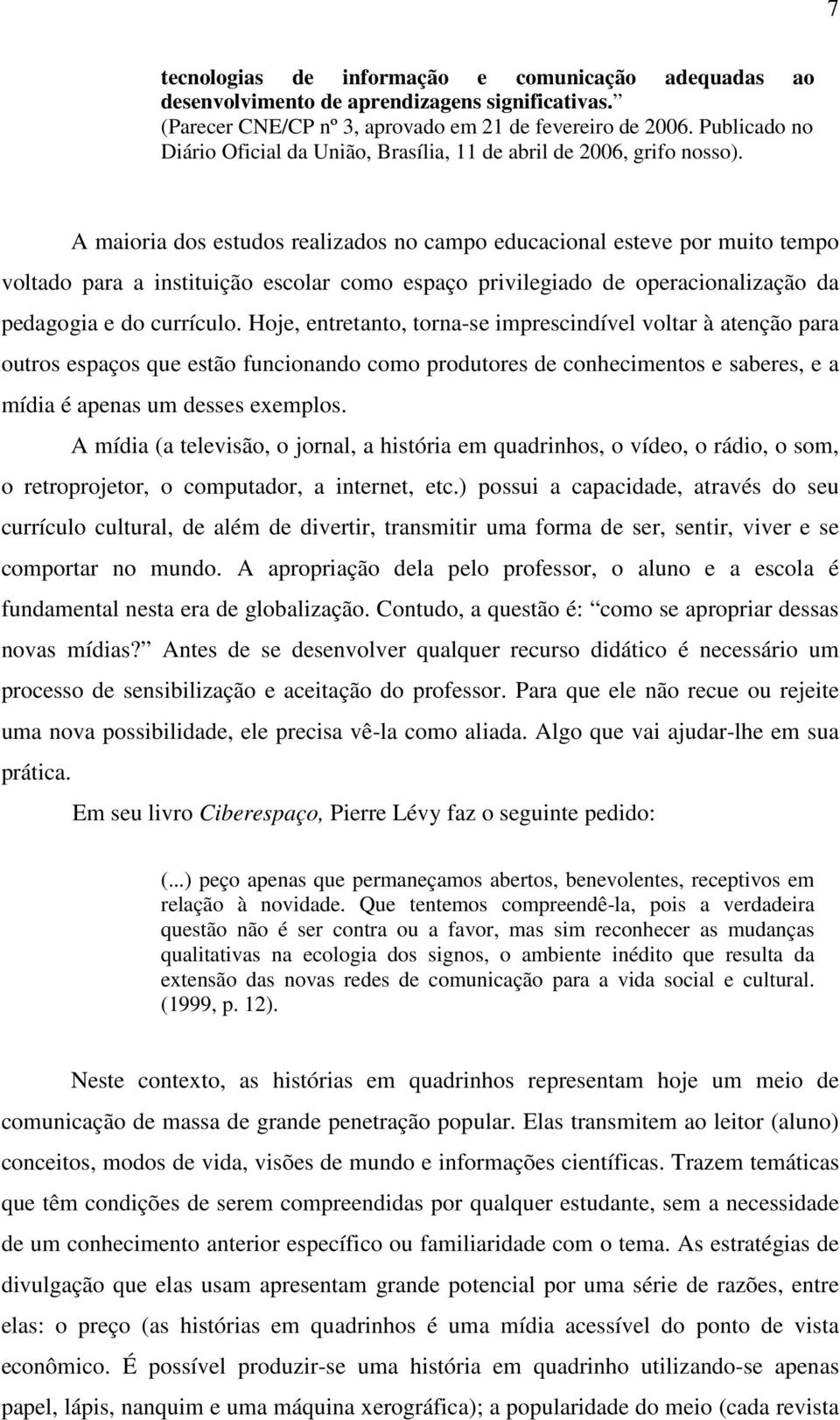 A maioria dos estudos realizados no campo educacional esteve por muito tempo voltado para a instituição escolar como espaço privilegiado de operacionalização da pedagogia e do currículo.