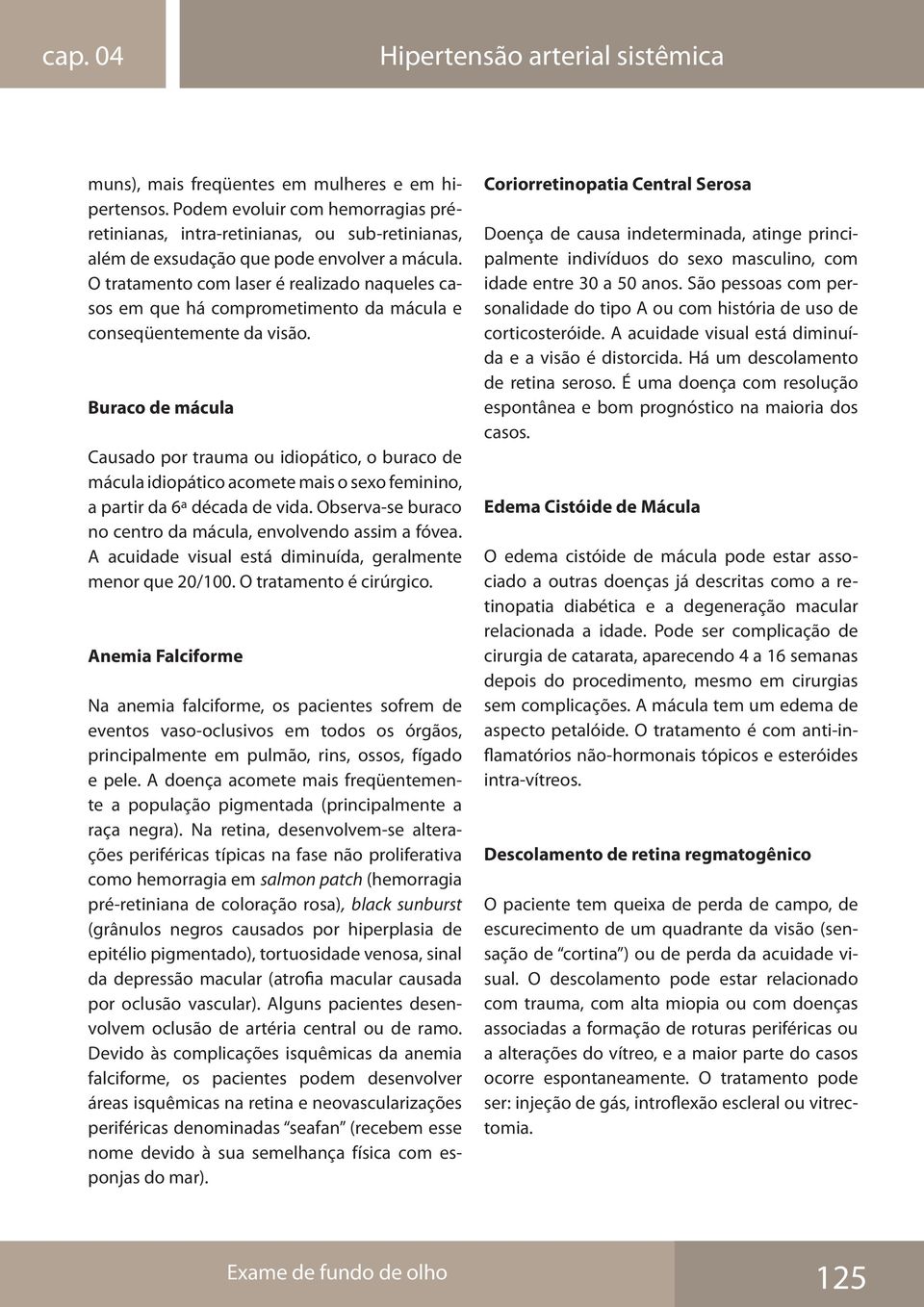 O tratamento com laser é realizado naqueles casos em que há comprometimento da mácula e conseqüentemente da visão.