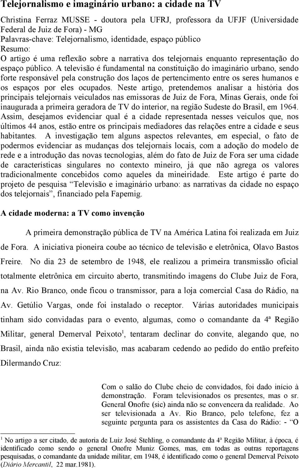 A televisão é fundamental na constituição do imaginário urbano, sendo forte responsável pela construção dos laços de pertencimento entre os seres humanos e os espaços por eles ocupados.