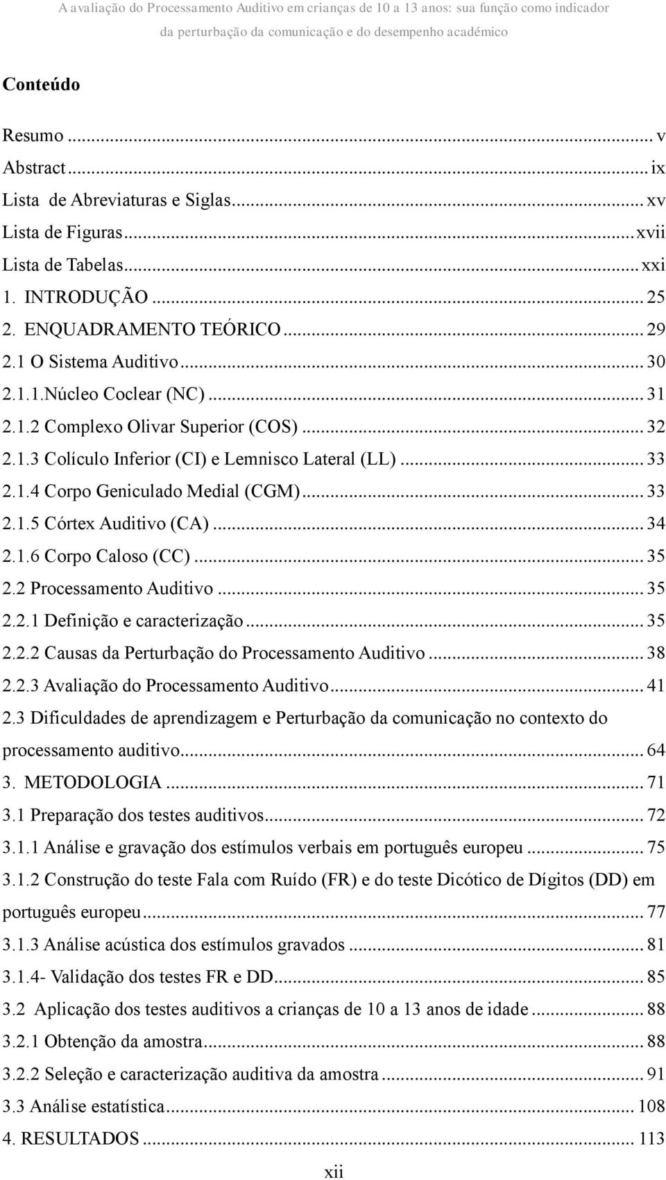 .. 33 2.1.5 Córtex Auditivo (CA)... 34 2.1.6 Corpo Caloso (CC)... 35 2.2 Processamento Auditivo... 35 2.2.1 Definição e caracterização... 35 2.2.2 Causas da Perturbação do Processamento Auditivo.